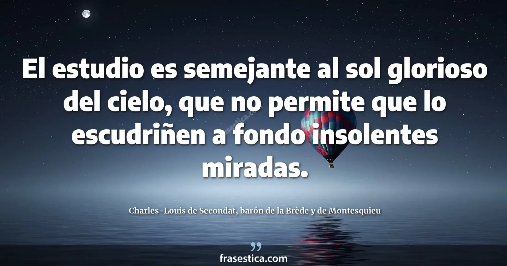 El estudio es semejante al sol glorioso del cielo, que no permite que lo escudriñen a fondo insolentes miradas. - Charles-Louis de Secondat, barón de la Brède y de Montesquieu