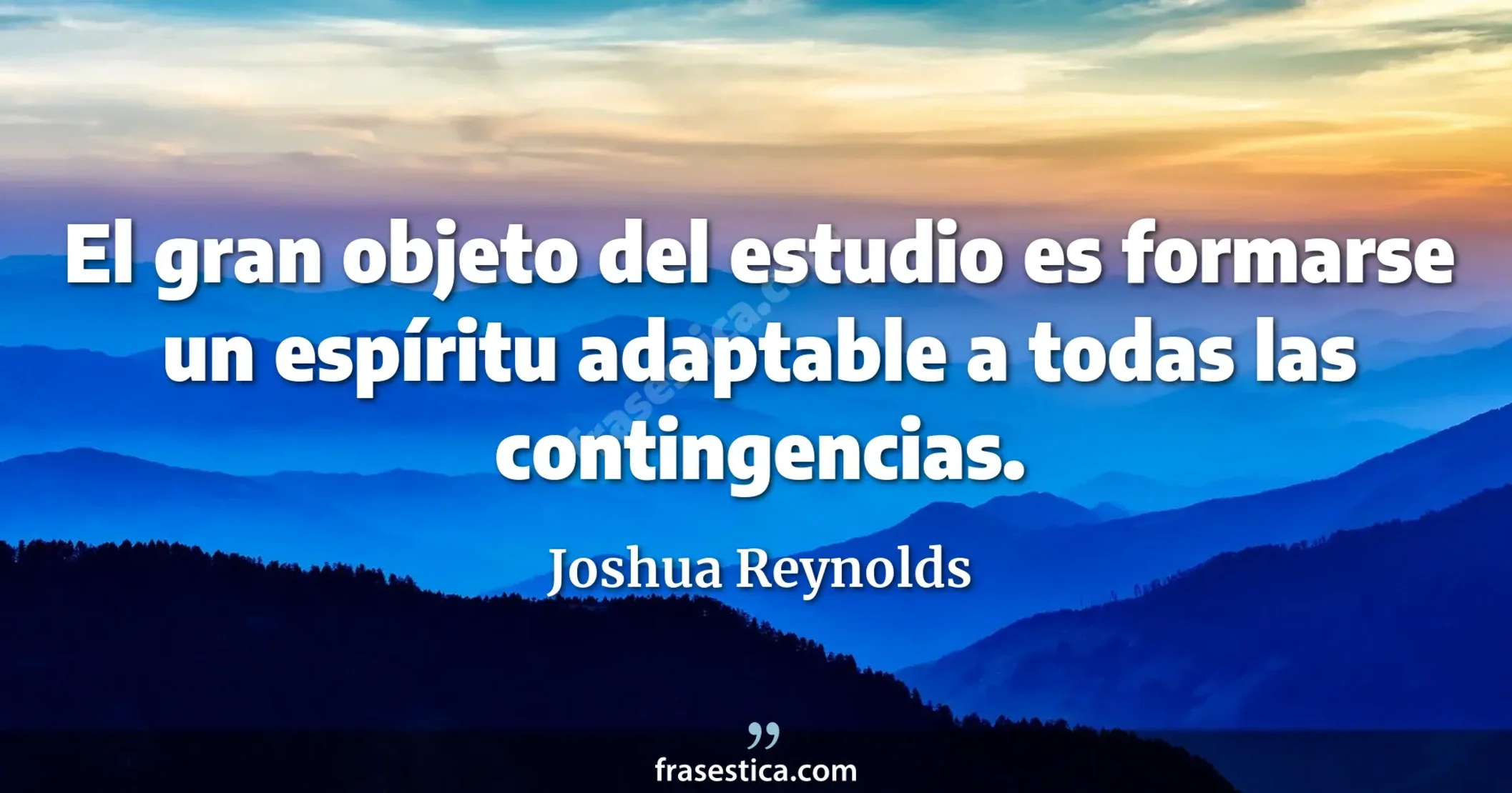 El gran objeto del estudio es formarse un espíritu adaptable a todas las contingencias. - Joshua Reynolds