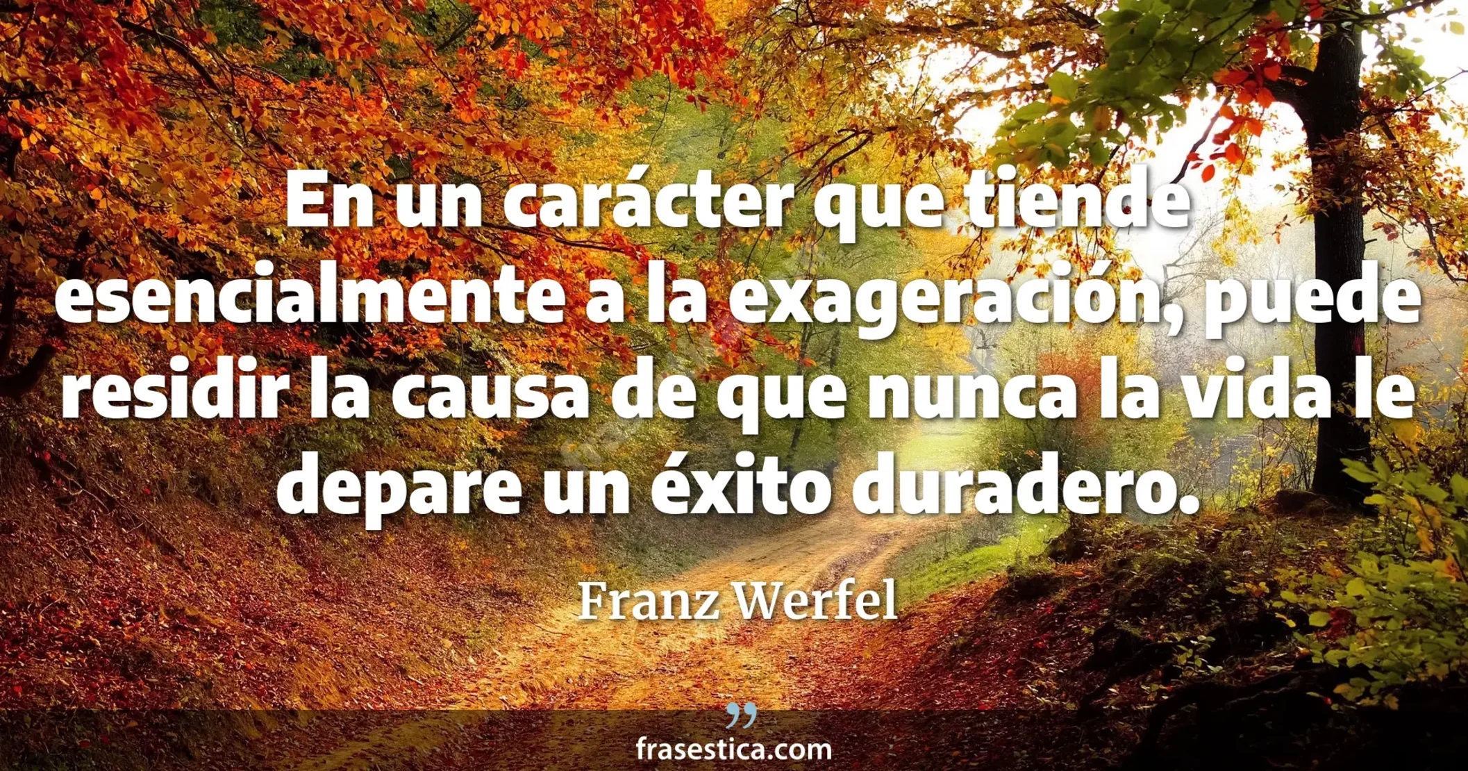 En un carácter que tiende esencialmente a la exageración, puede residir la causa de que nunca la vida le depare un éxito duradero. - Franz Werfel