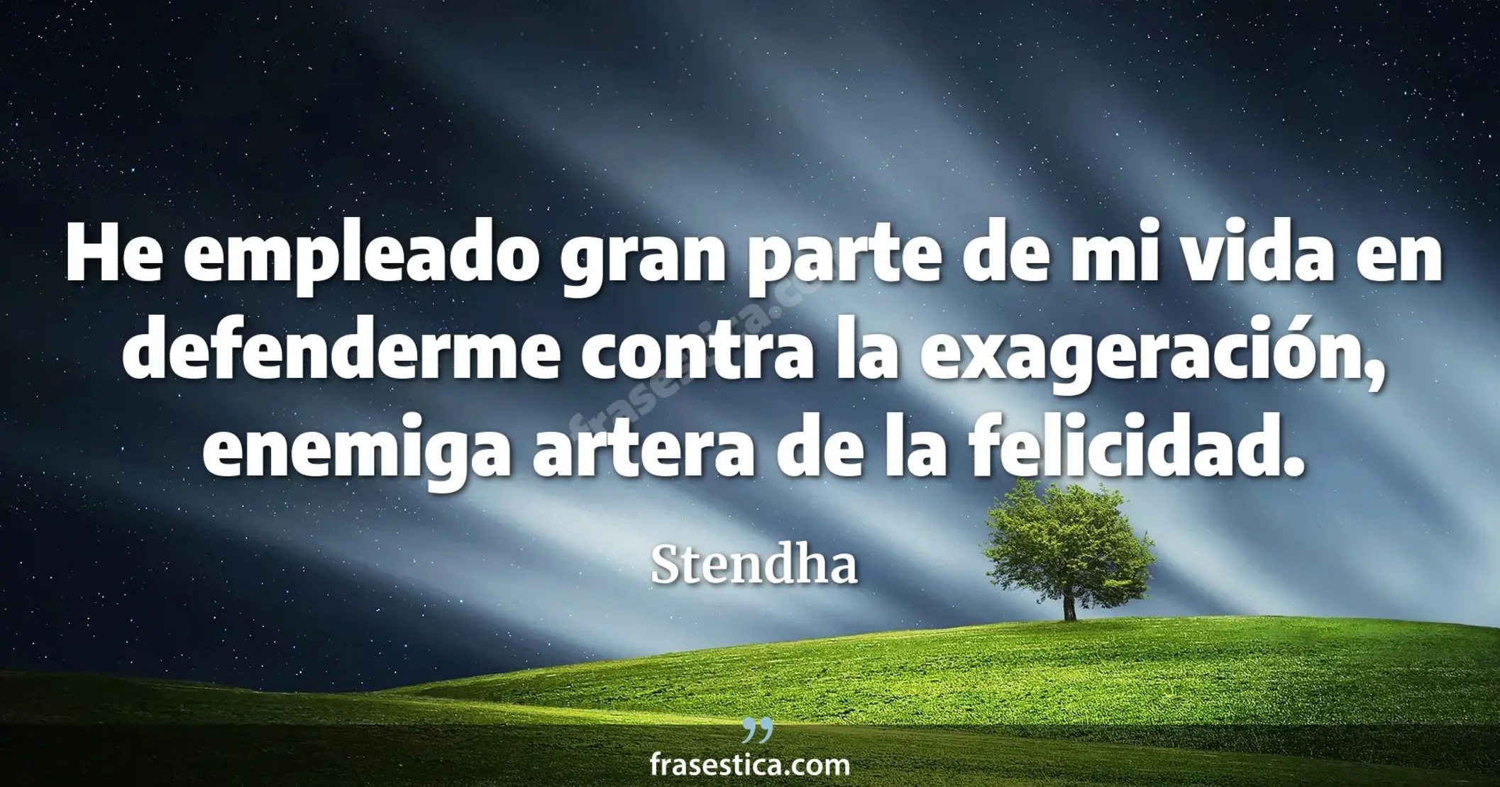 He empleado gran parte de mi vida en defenderme contra la exageración, enemiga artera de la felicidad. - Stendha