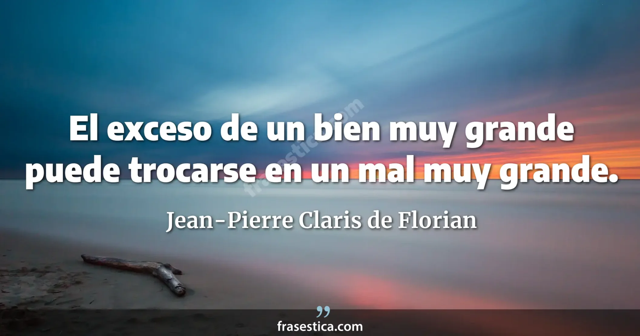 El exceso de un bien muy grande puede trocarse en un mal muy grande. - Jean-Pierre Claris de Florian
