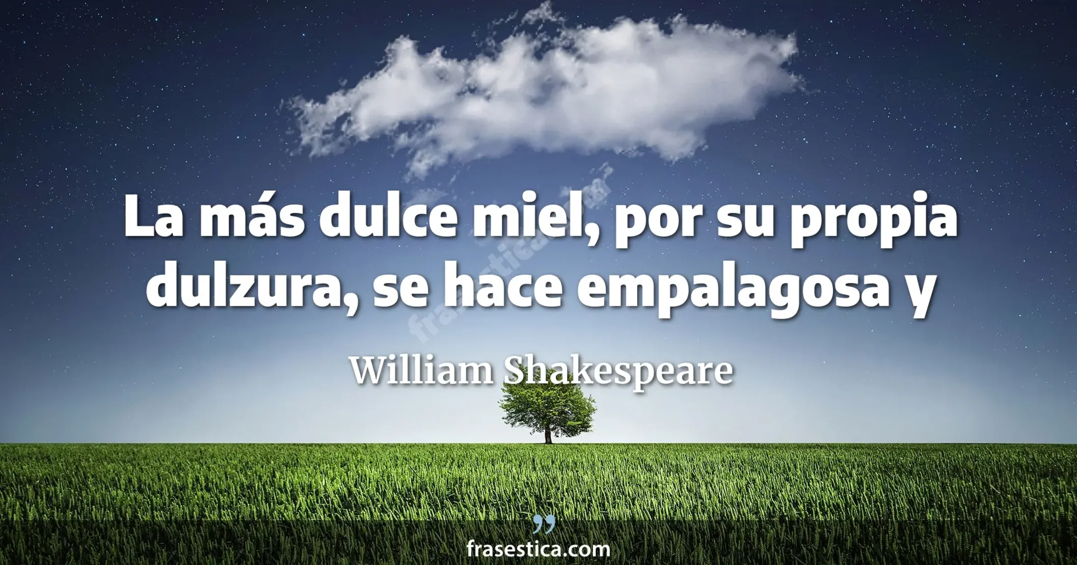 La más dulce miel, por su propia dulzura, se hace empalagosa y
     - William Shakespeare