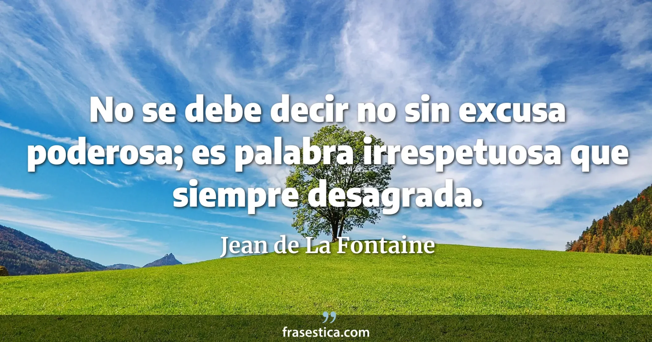 No se debe decir no sin excusa poderosa; es palabra irrespetuosa que siempre desagrada. - Jean de La Fontaine