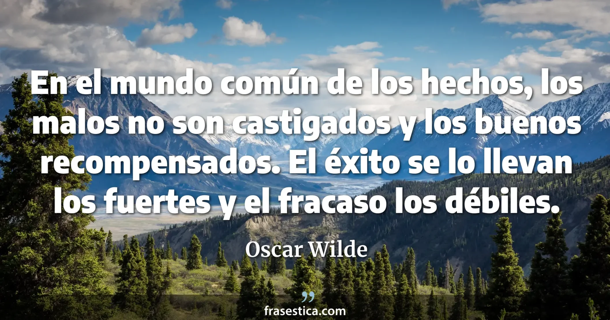En el mundo común de los hechos, los malos no son castigados y los buenos recompensados. El éxito se lo llevan los fuertes y el fracaso los débiles. - Oscar Wilde