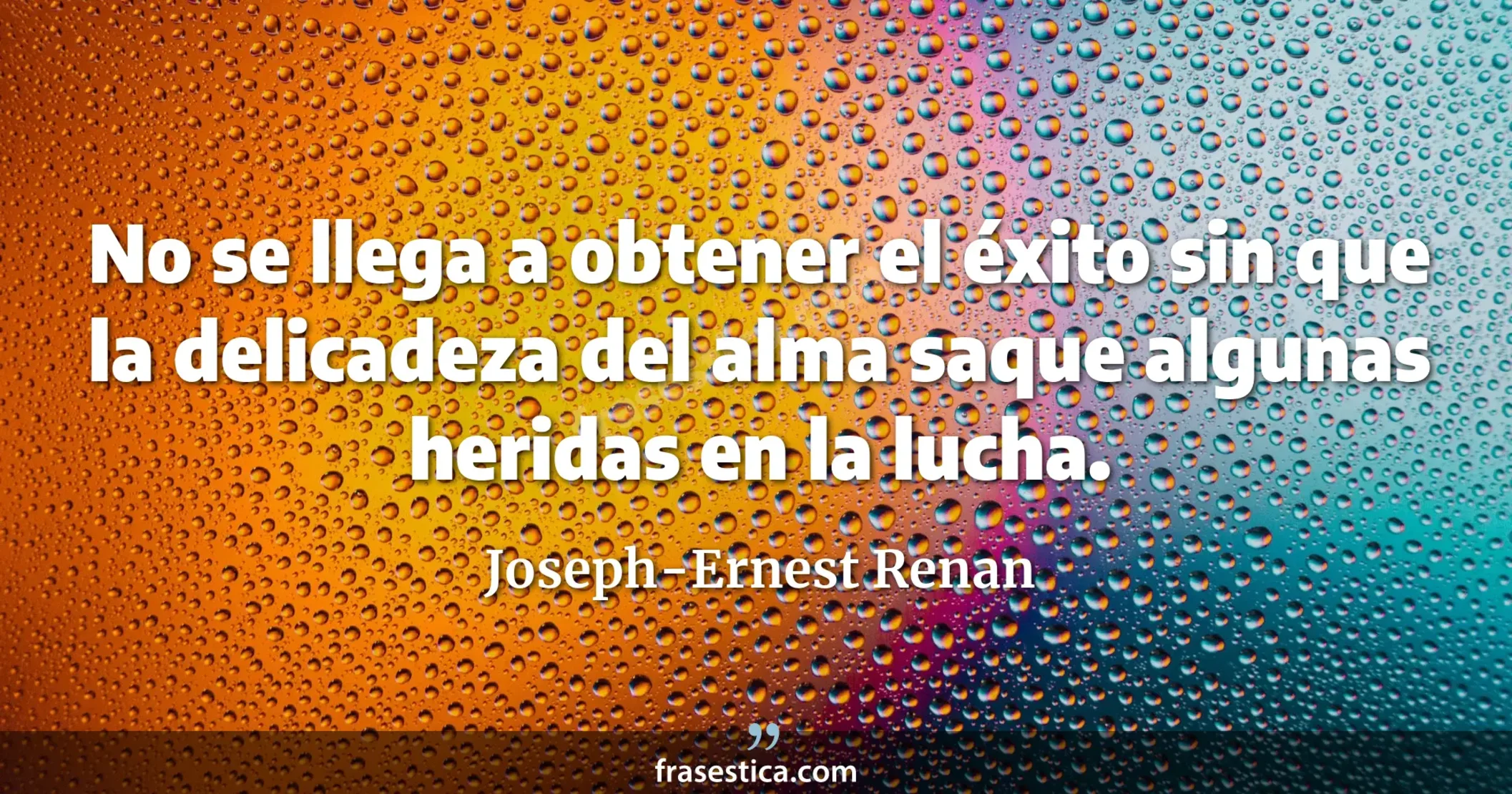 No se llega a obtener el éxito sin que la delicadeza del alma saque algunas heridas en la lucha. - Joseph-Ernest Renan