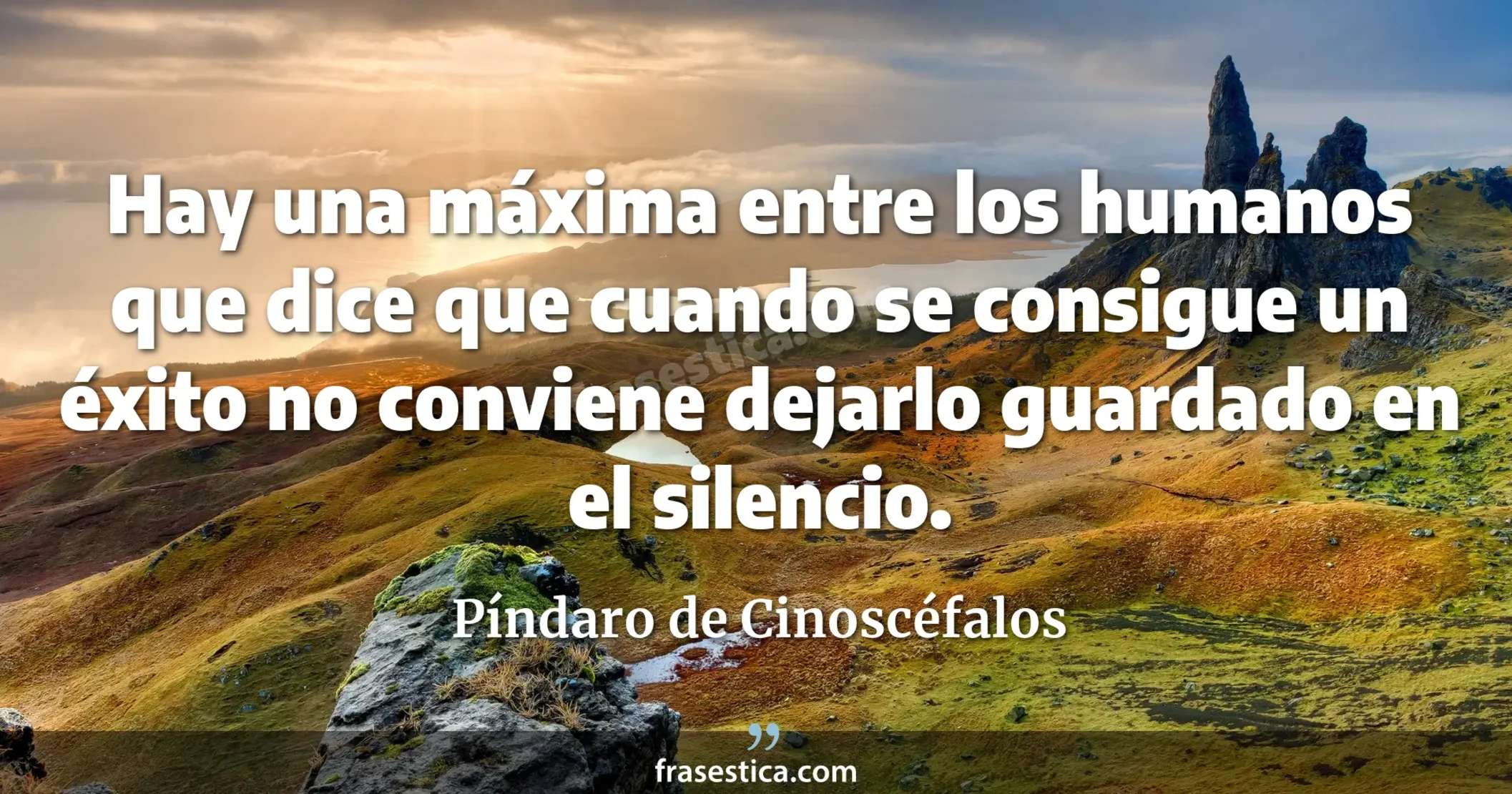 Hay una máxima entre los humanos que dice que cuando se consigue un éxito no conviene dejarlo guardado en el silencio. - Píndaro de Cinoscéfalos