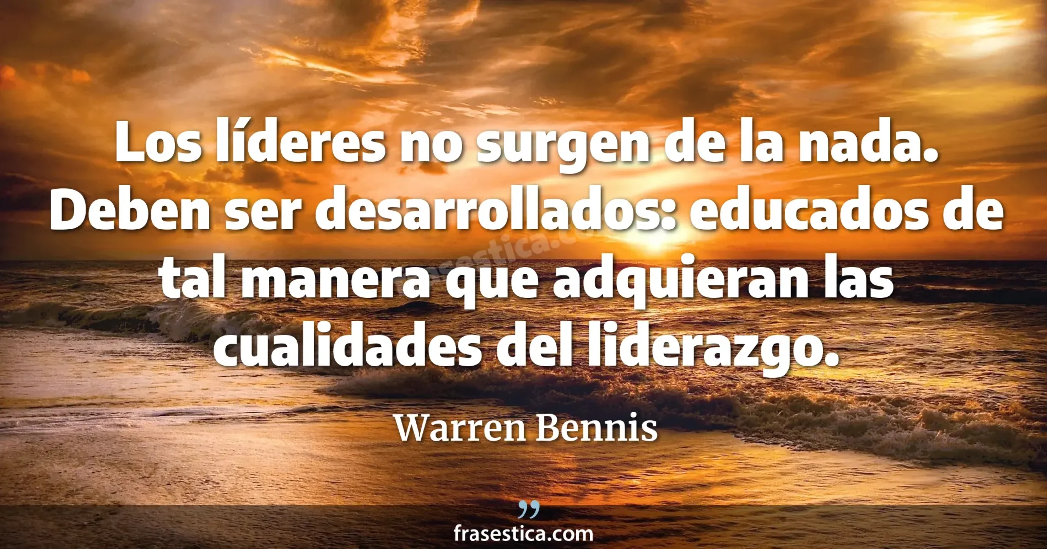 Los líderes no surgen de la nada. Deben ser desarrollados: educados de tal manera que adquieran las cualidades del liderazgo. - Warren Bennis
