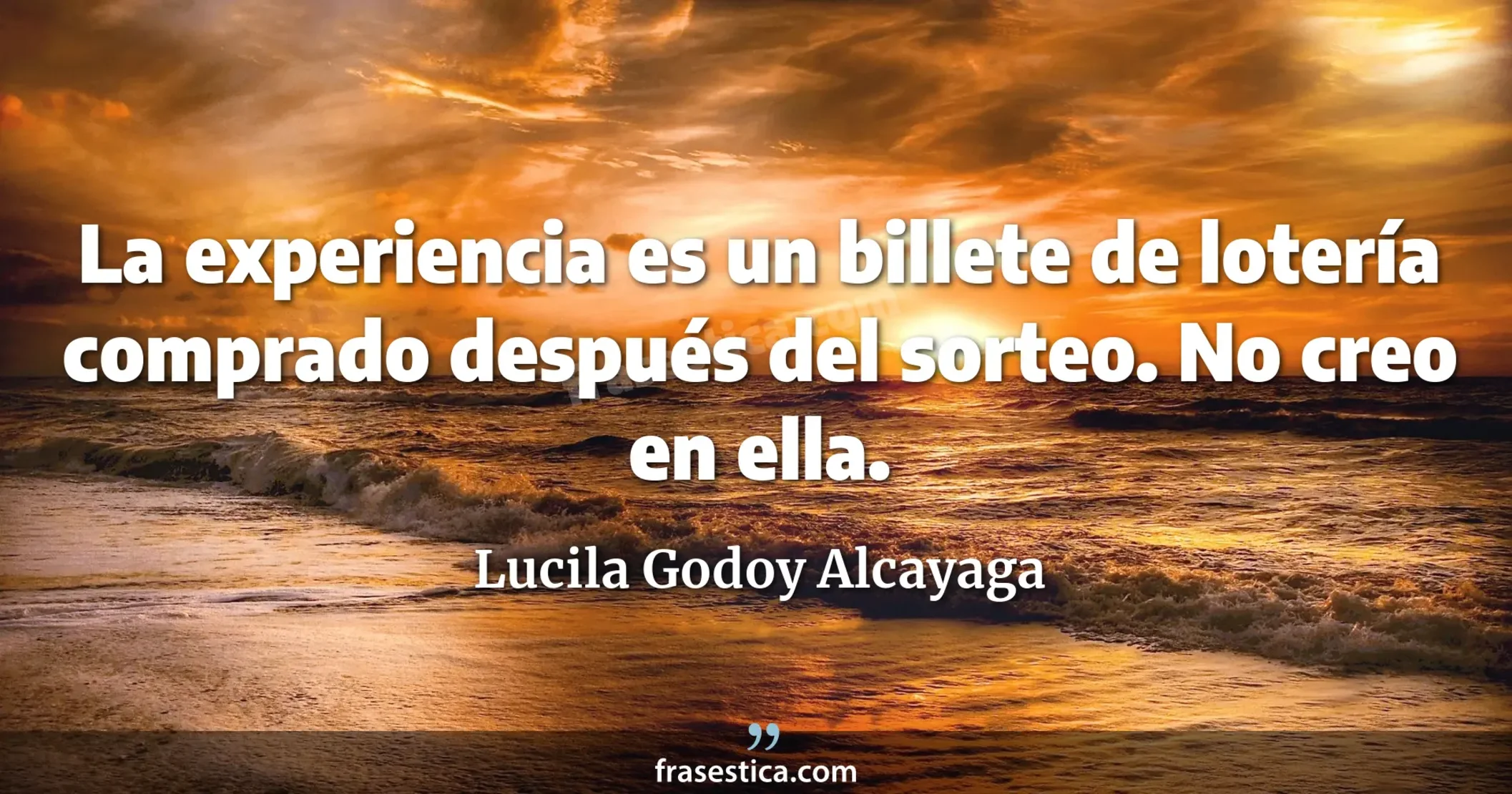 La experiencia es un billete de lotería comprado después del sorteo. No creo en ella. - Lucila Godoy Alcayaga