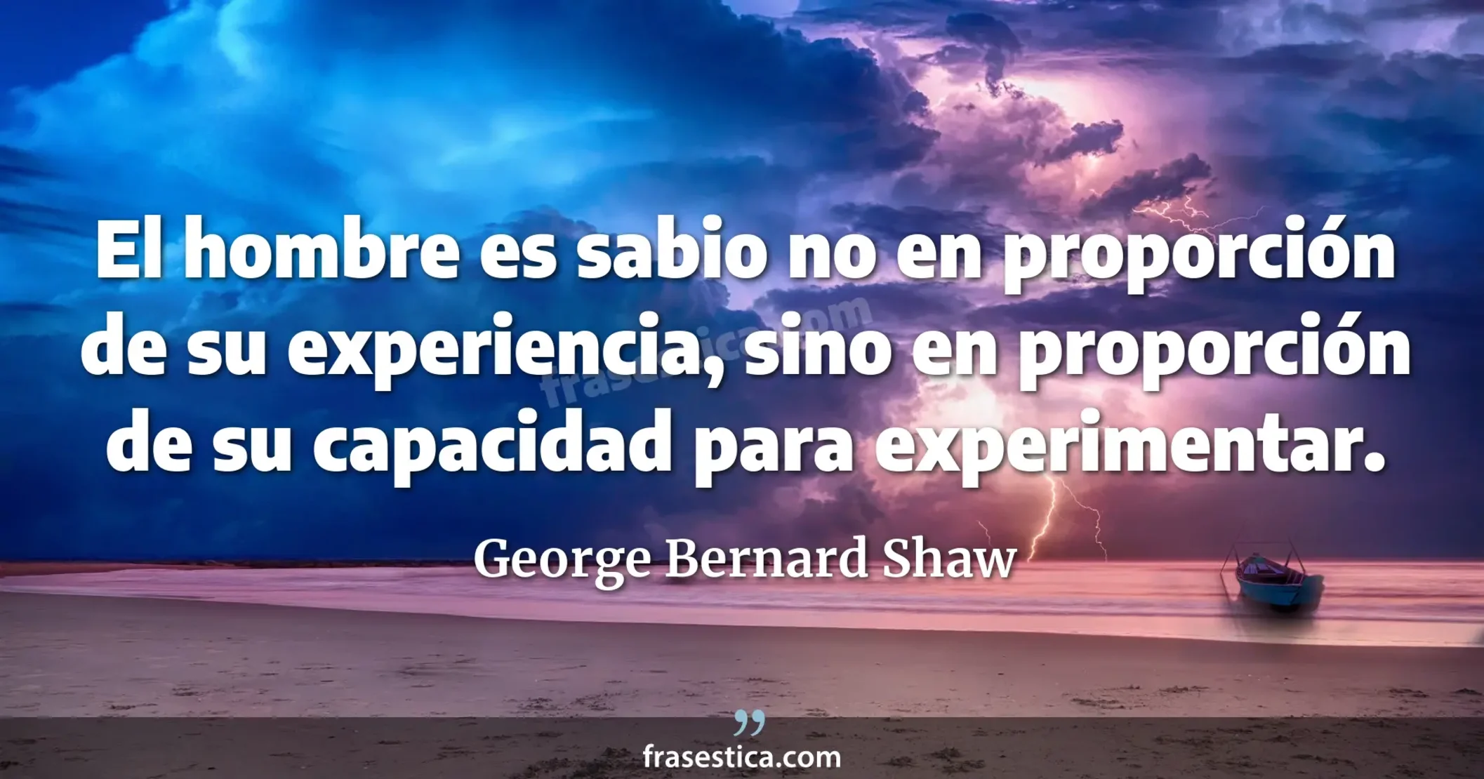 El hombre es sabio no en proporción de su experiencia, sino en proporción de su capacidad para experimentar. - George Bernard Shaw