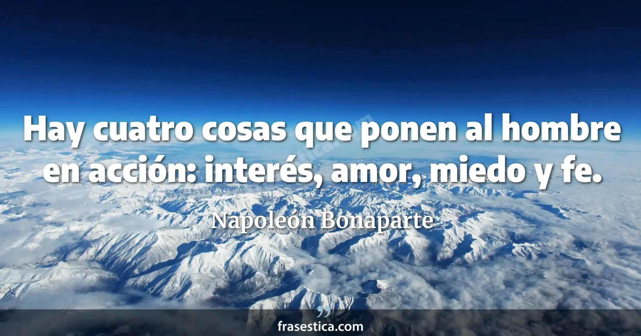 Hay cuatro cosas que ponen al hombre en acción: interés, amor, miedo y fe. - Napoleón Bonaparte
