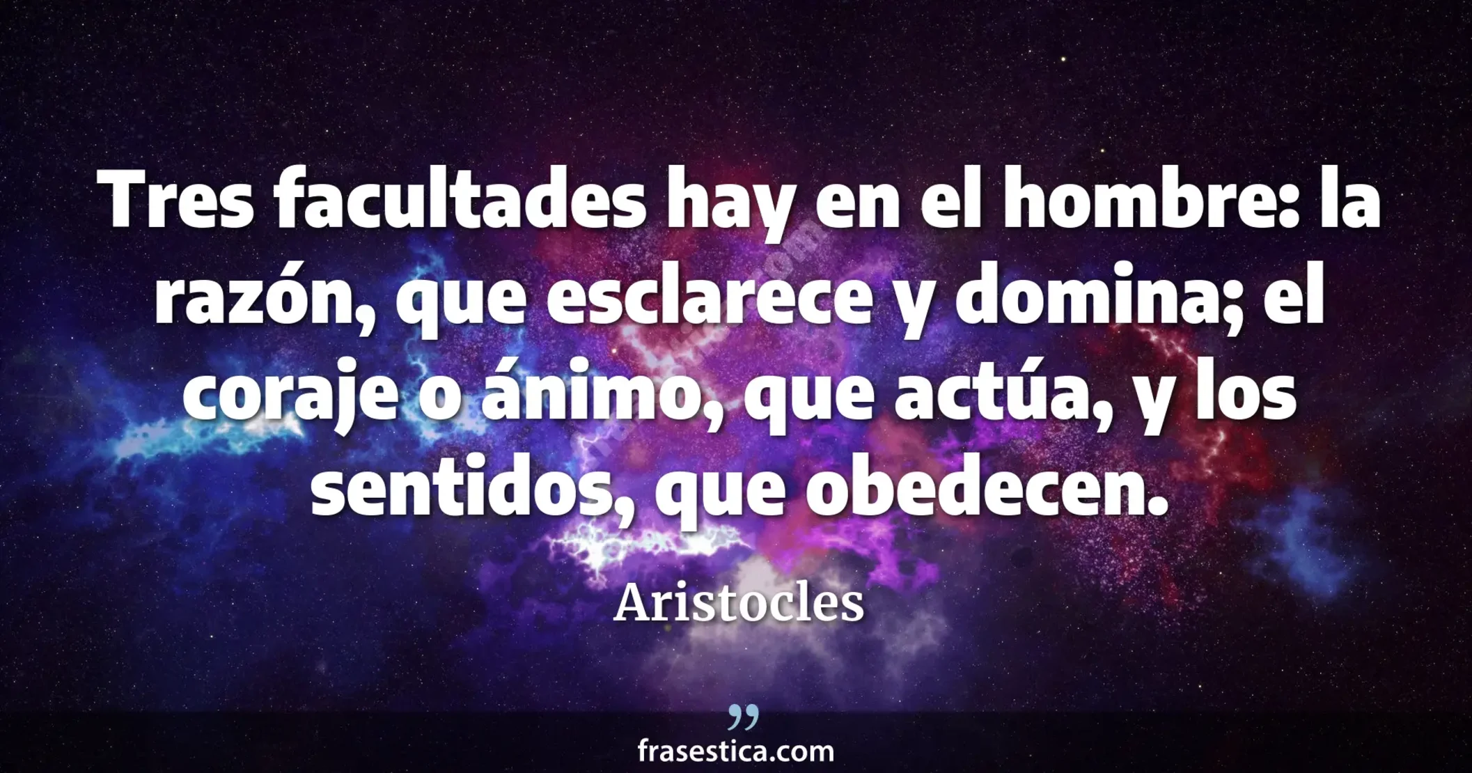 Tres facultades hay en el hombre: la razón, que esclarece y domina; el coraje o ánimo, que actúa, y los sentidos, que obedecen. - Aristocles