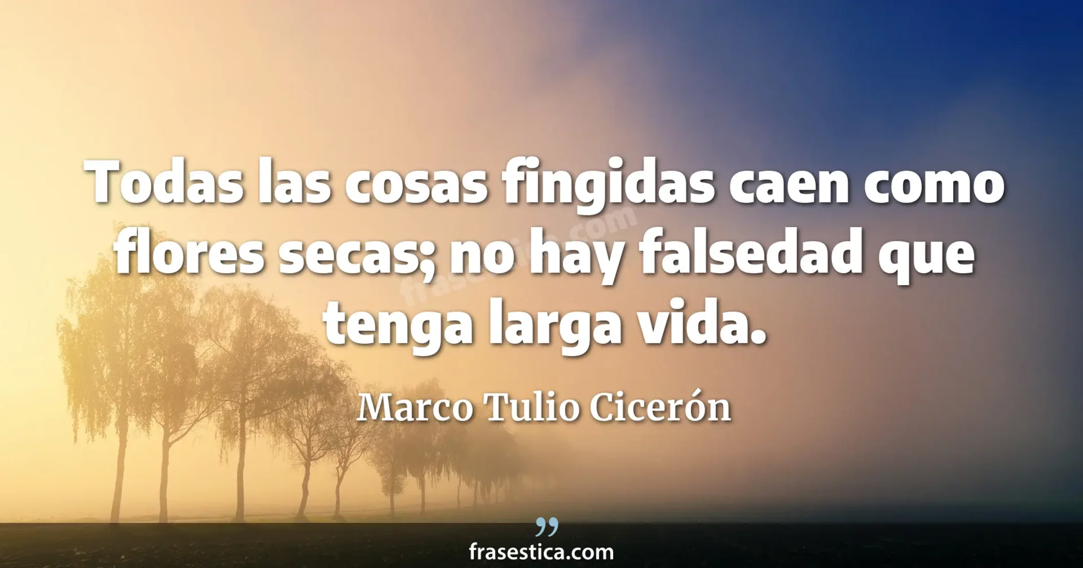 Todas las cosas fingidas caen como flores secas; no hay falsedad que tenga larga vida. - Marco Tulio Cicerón