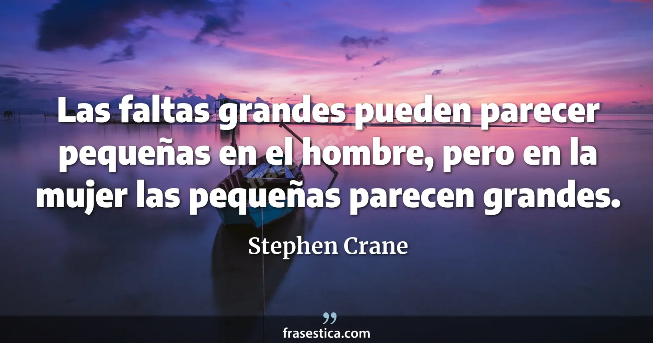 Las faltas grandes pueden parecer pequeñas en el hombre, pero en la mujer las pequeñas parecen grandes. - Stephen Crane