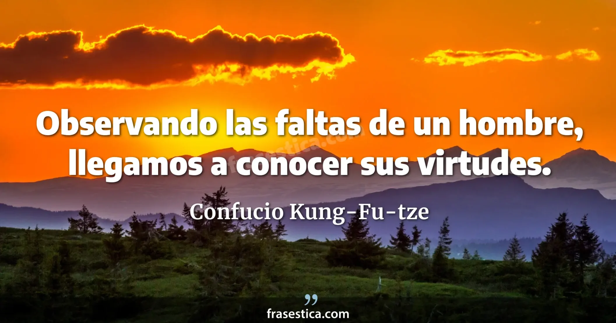 Observando las faltas de un hombre, llegamos a conocer sus virtudes. - Confucio Kung-Fu-tze