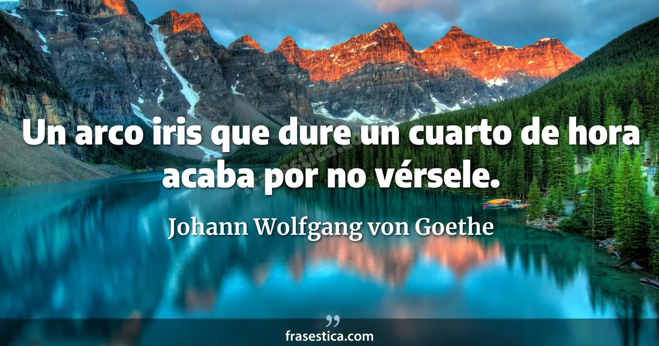 Un arco iris que dure un cuarto de hora acaba por no vérsele. - Johann Wolfgang von Goethe