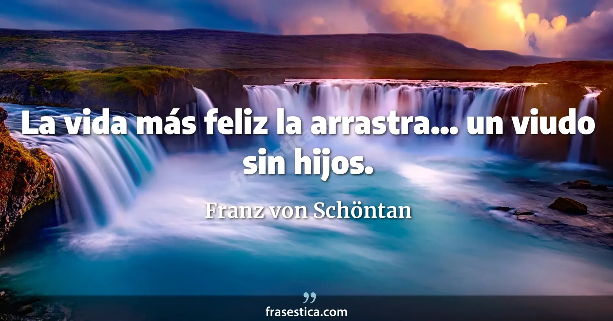 La vida más feliz la arrastra... un viudo sin hijos. - Franz von Schöntan
