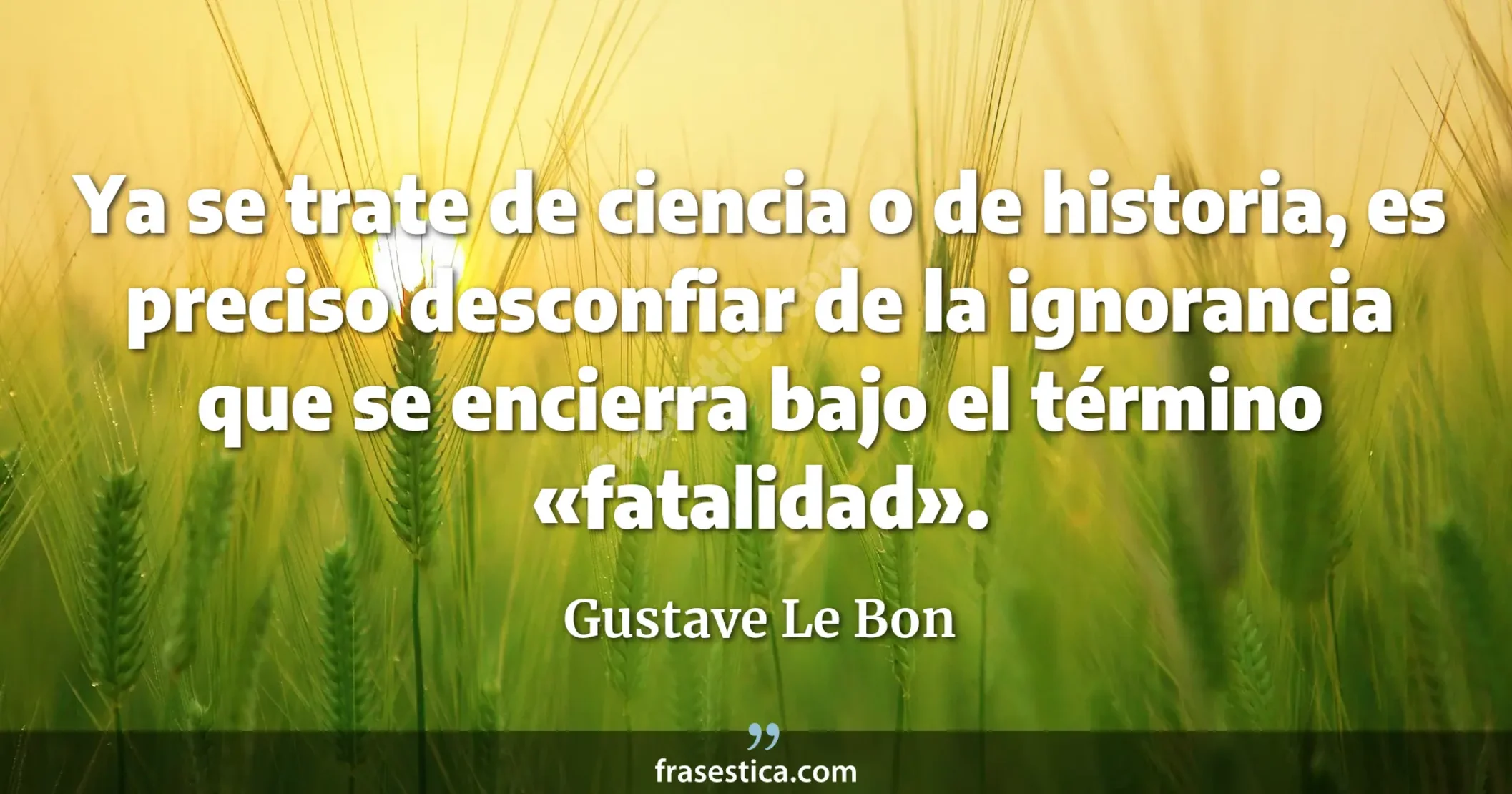 Ya se trate de ciencia o de historia, es preciso desconfiar de la ignorancia que se encierra bajo el término «fatalidad». - Gustave Le Bon
