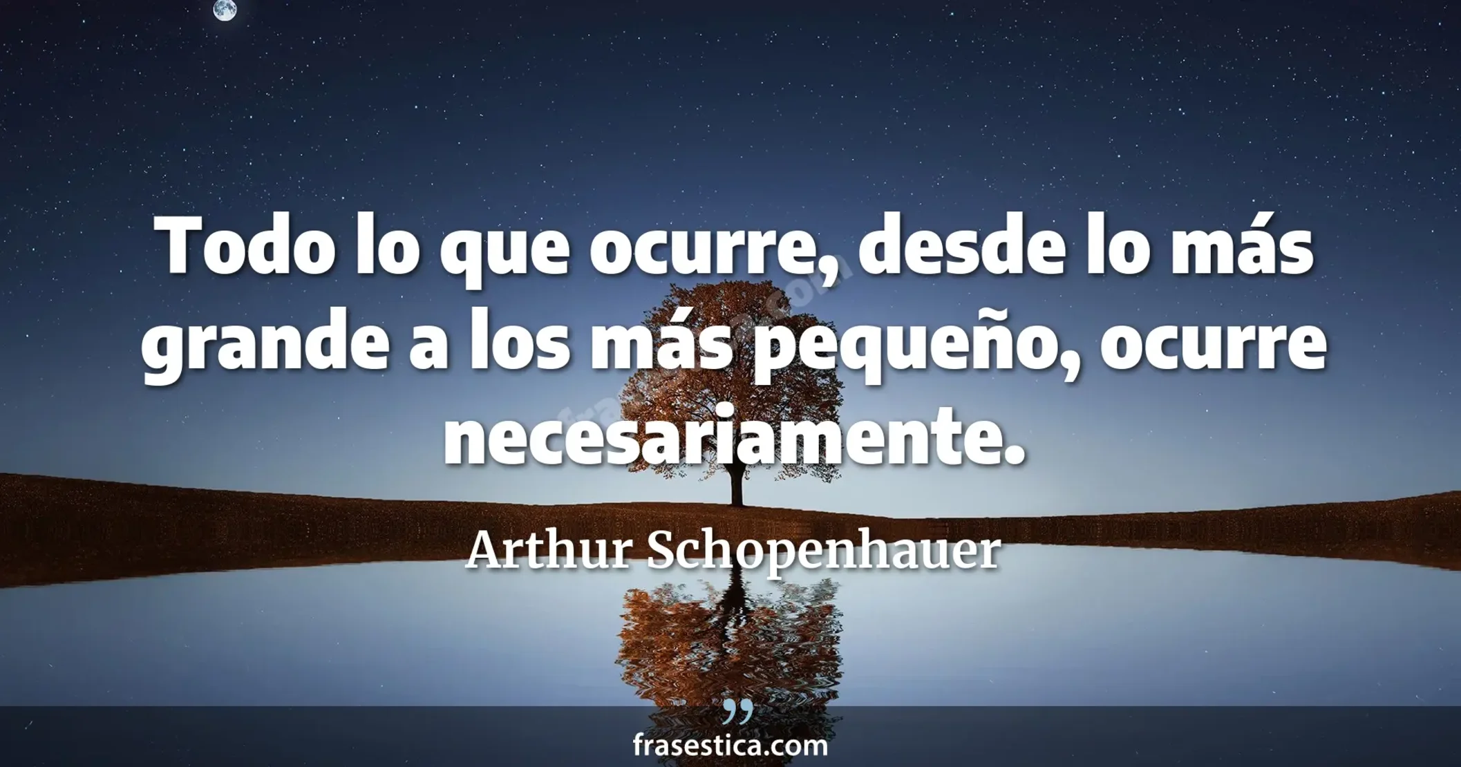 Todo lo que ocurre, desde lo más grande a los más pequeño, ocurre necesariamente. - Arthur Schopenhauer