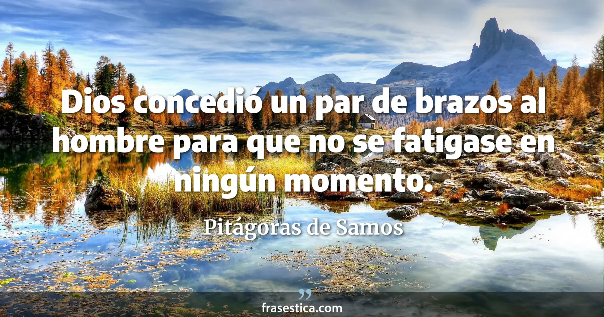 Dios concedió un par de brazos al hombre para que no se fatigase en ningún momento. - Pitágoras de Samos