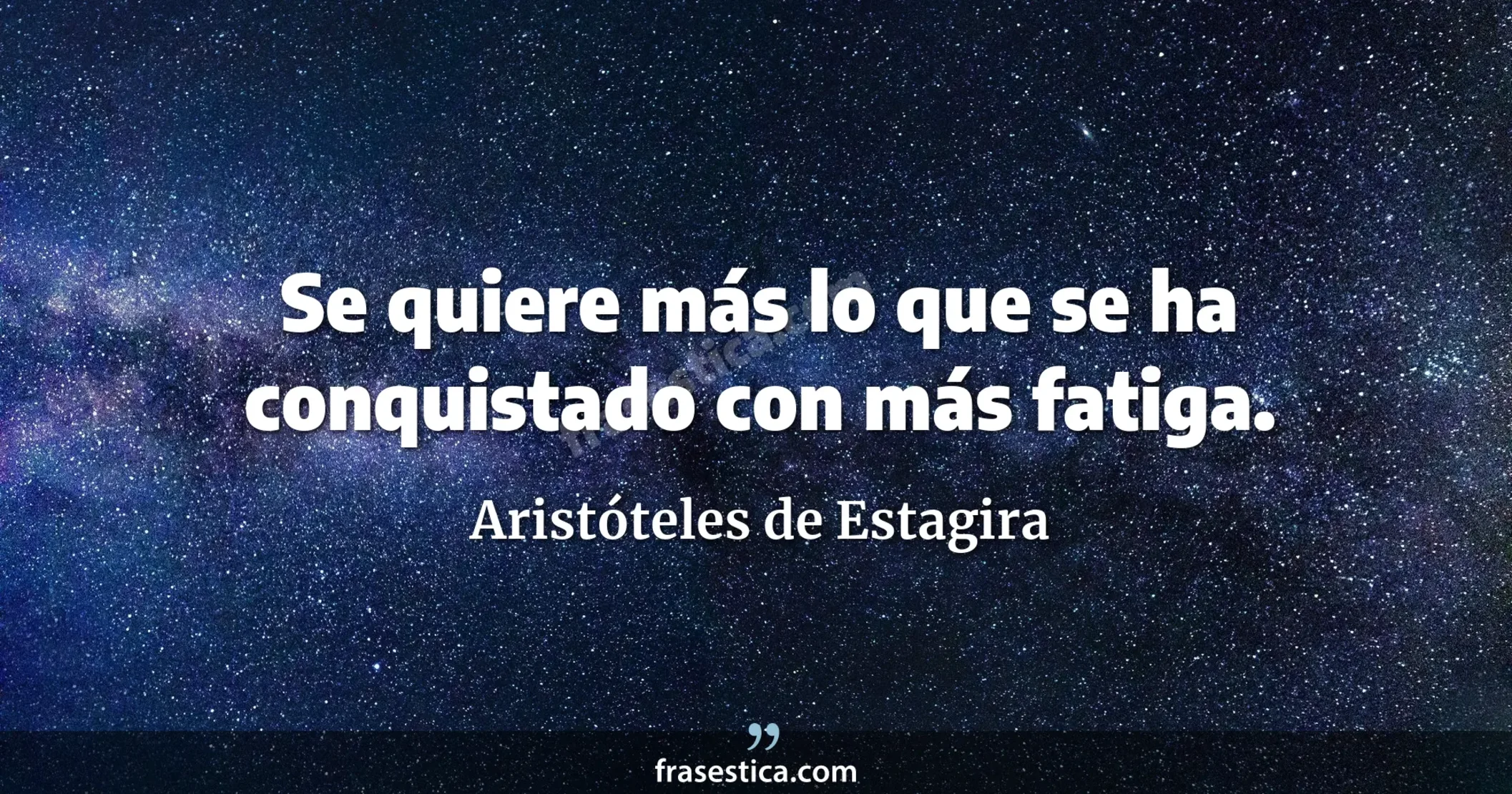 Se quiere más lo que se ha conquistado con más fatiga. - Aristóteles de Estagira