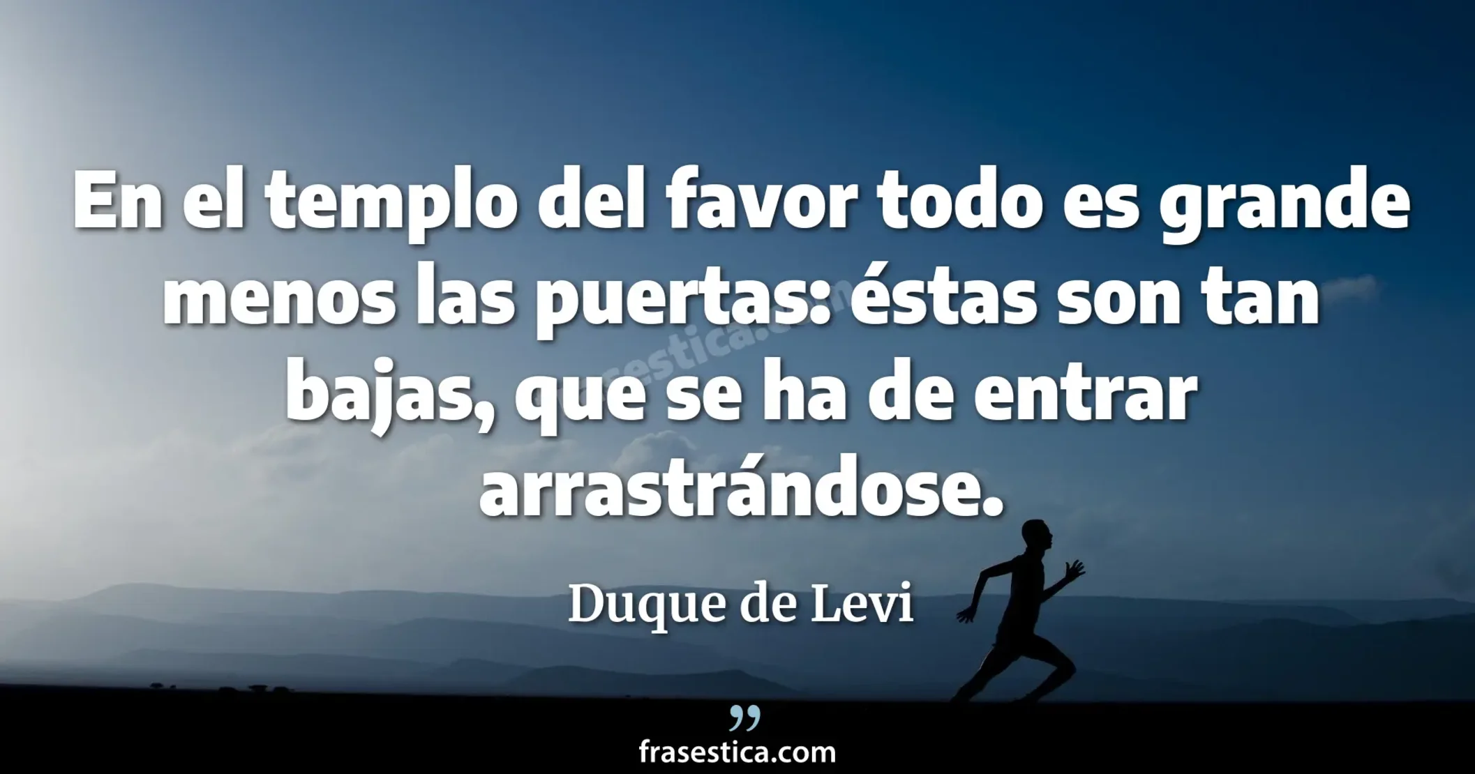 En el templo del favor todo es grande menos las puertas: éstas son tan bajas, que se ha de entrar arrastrándose. - Duque de Levi