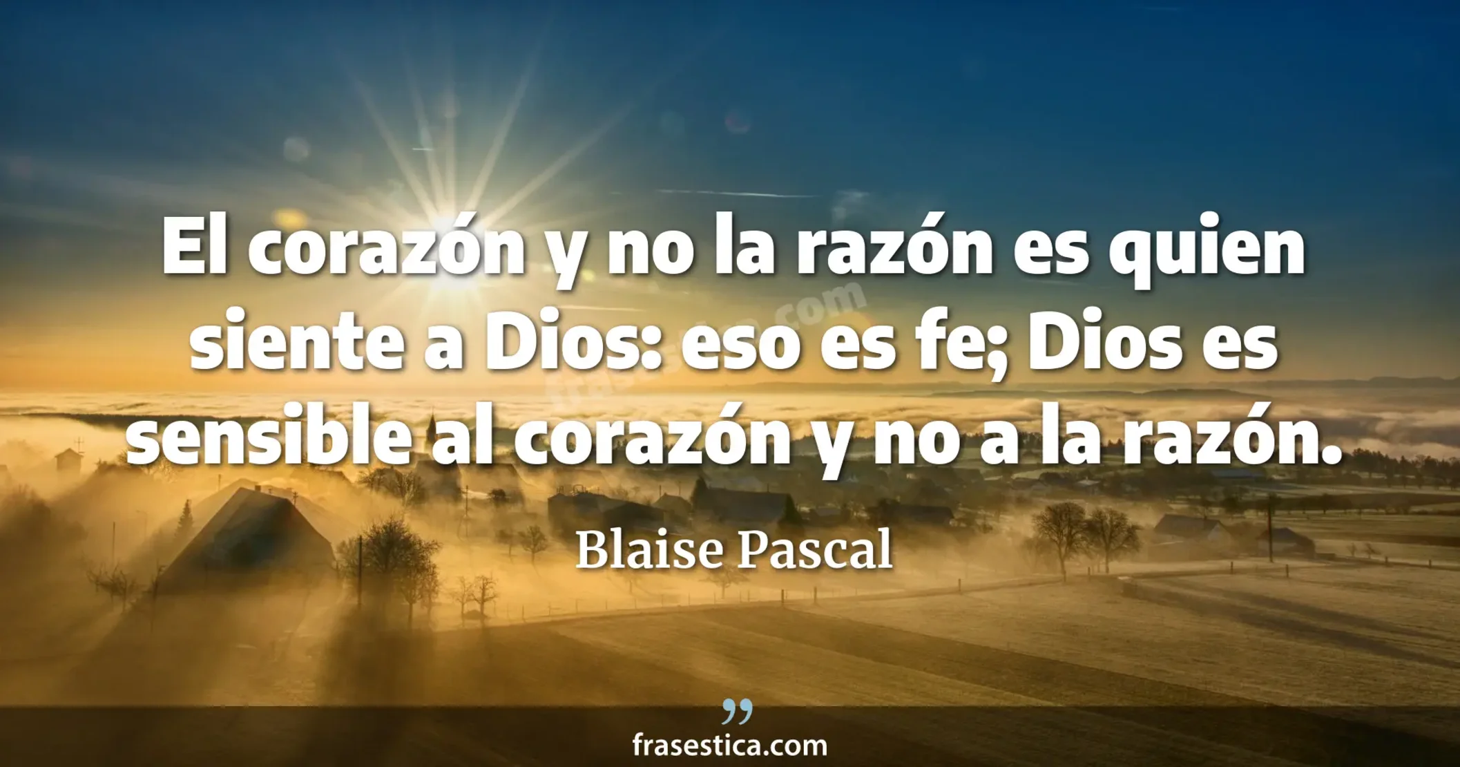 El corazón y no la razón es quien siente a Dios: eso es fe; Dios es sensible al corazón y no a la razón. - Blaise Pascal
