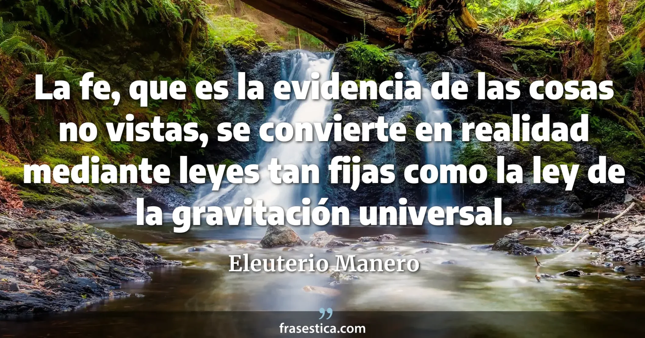 La fe, que es la evidencia de las cosas no vistas, se convierte en realidad mediante leyes tan fijas como la ley de la gravitación universal. - Eleuterio Manero