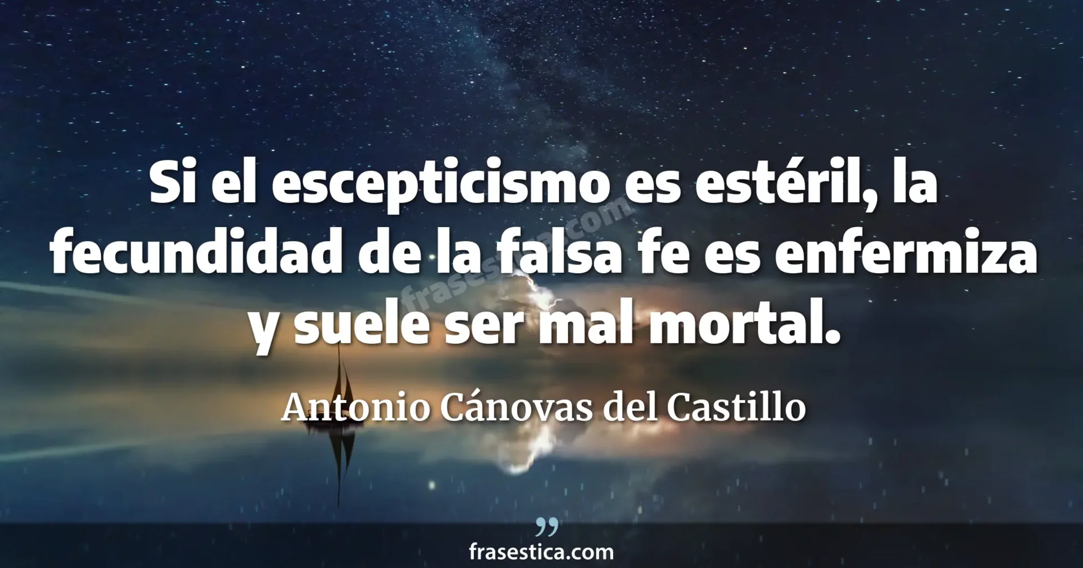 Si el escepticismo es estéril, la fecundidad de la falsa fe es enfermiza y suele ser mal mortal. - Antonio Cánovas del Castillo