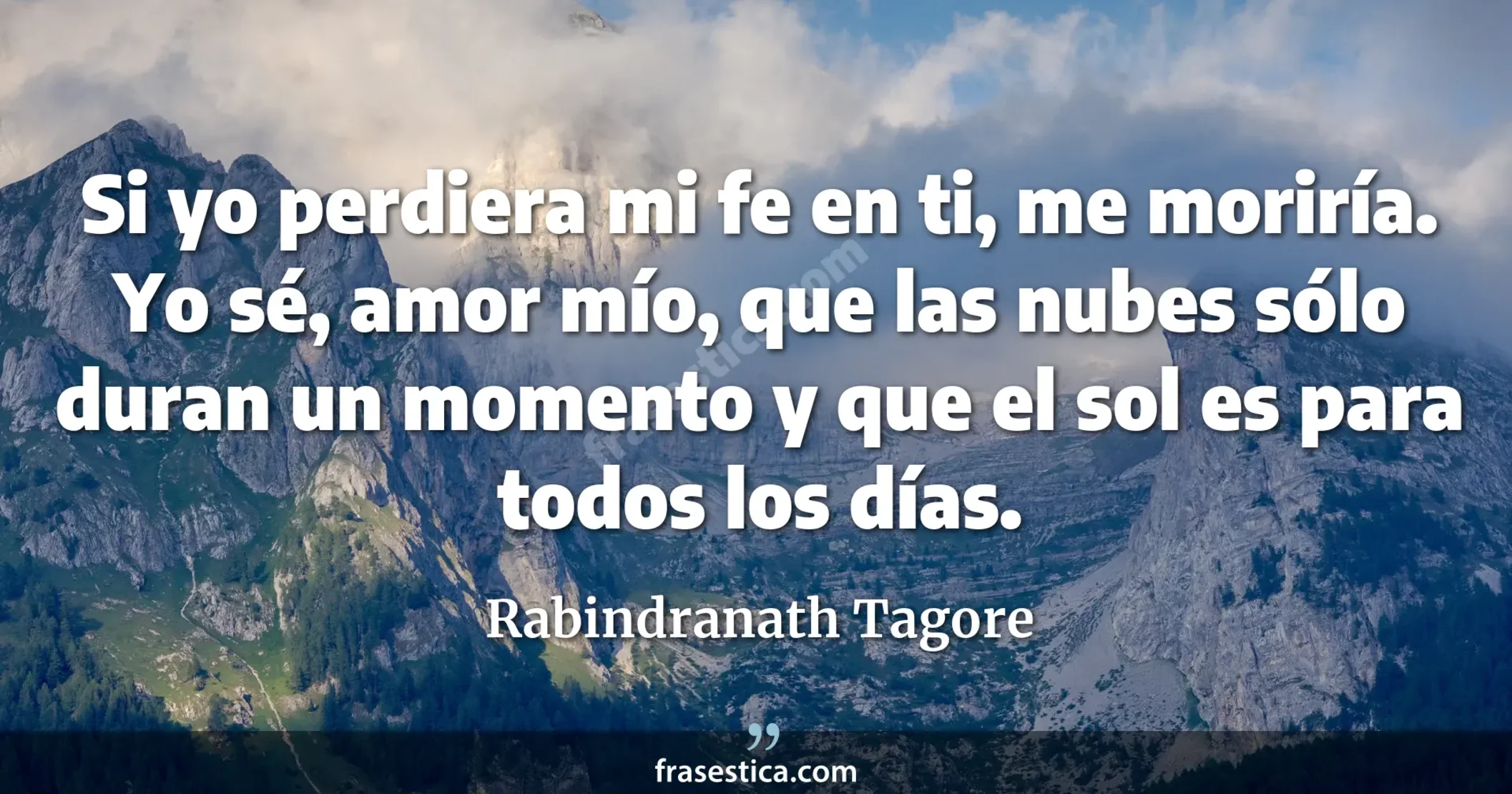 Si yo perdiera mi fe en ti, me moriría. Yo sé, amor mío, que las nubes sólo duran un momento y que el sol es para todos los días. - Rabindranath Tagore