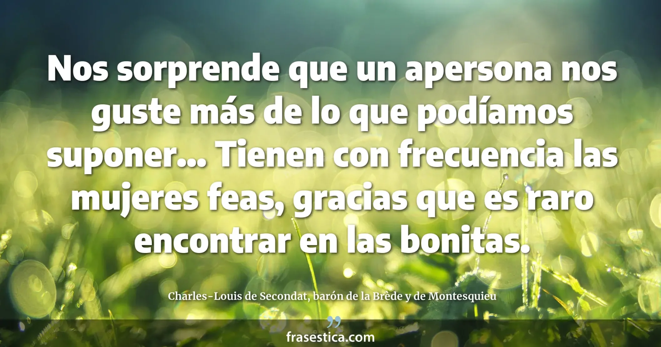 Nos sorprende que un apersona nos guste más de lo que podíamos suponer... Tienen con frecuencia las mujeres feas, gracias que es raro encontrar en las bonitas. - Charles-Louis de Secondat, barón de la Brède y de Montesquieu
