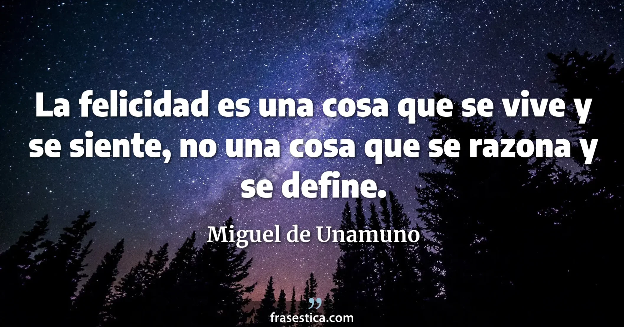 La felicidad es una cosa que se vive y se siente, no una cosa que se razona y se define. - Miguel de Unamuno