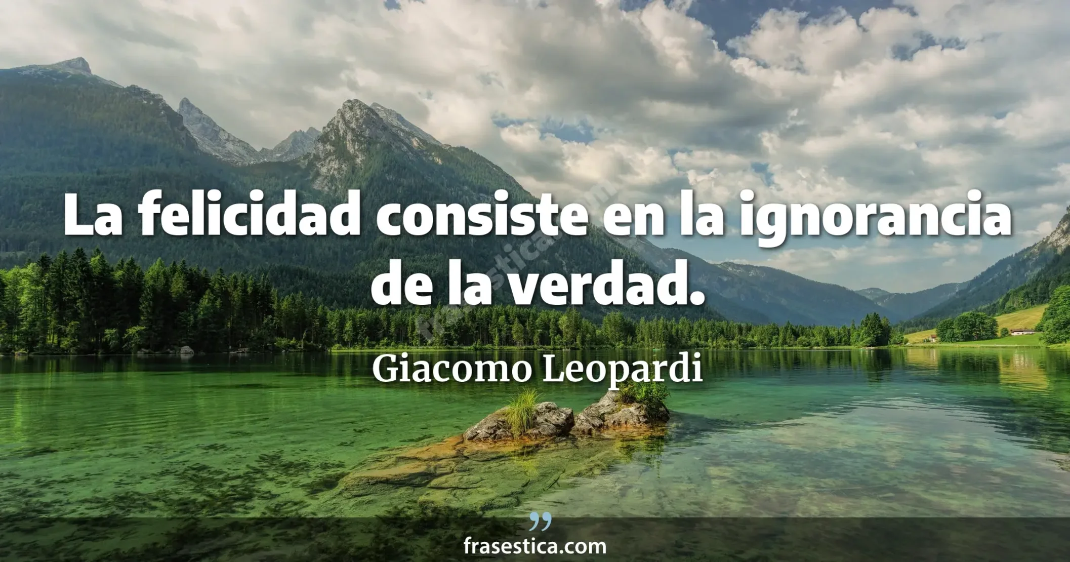 La felicidad consiste en la ignorancia de la verdad. - Giacomo Leopardi