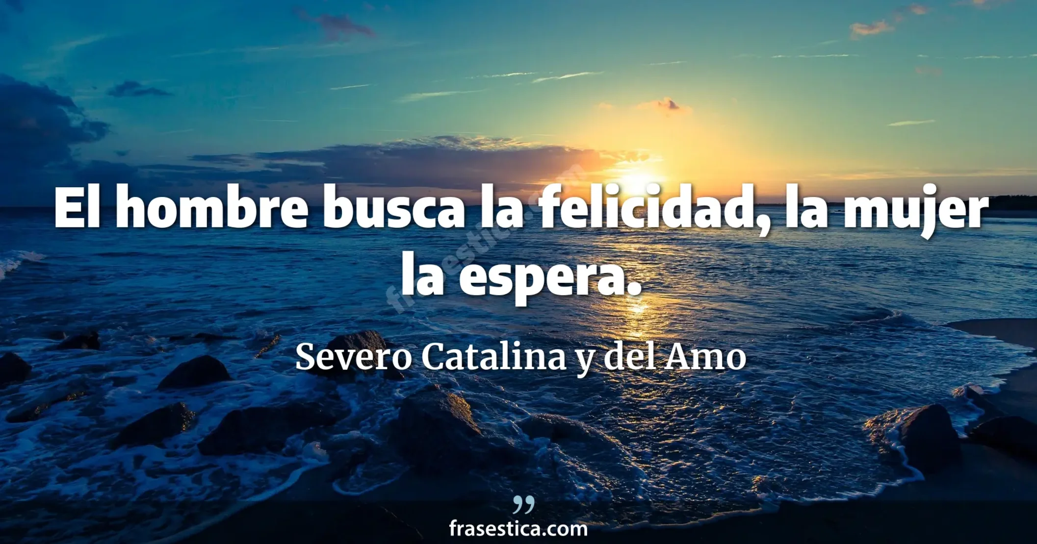 El hombre busca la felicidad, la mujer la espera. - Severo Catalina y del Amo