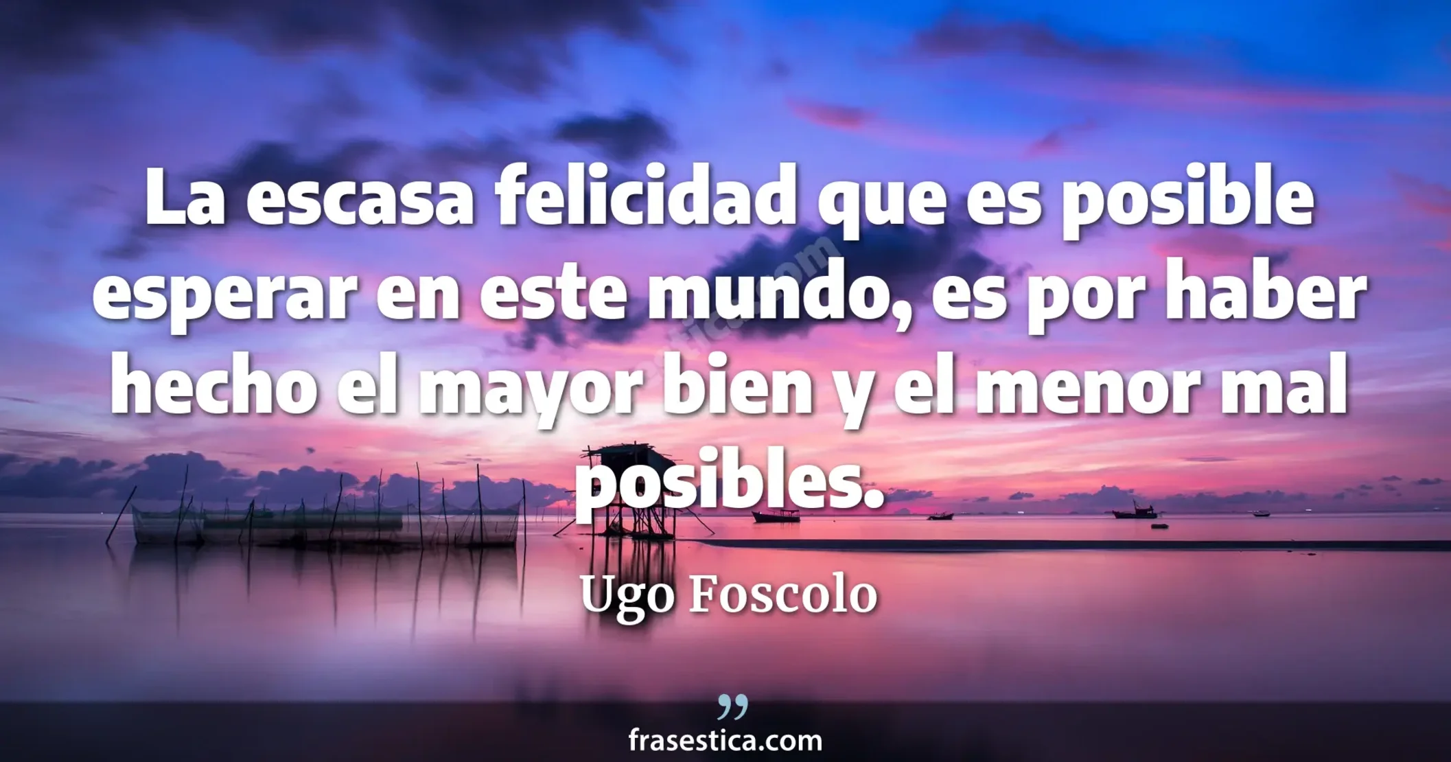 La escasa felicidad que es posible esperar en este mundo, es por haber hecho el mayor bien y el menor mal posibles. - Ugo Foscolo