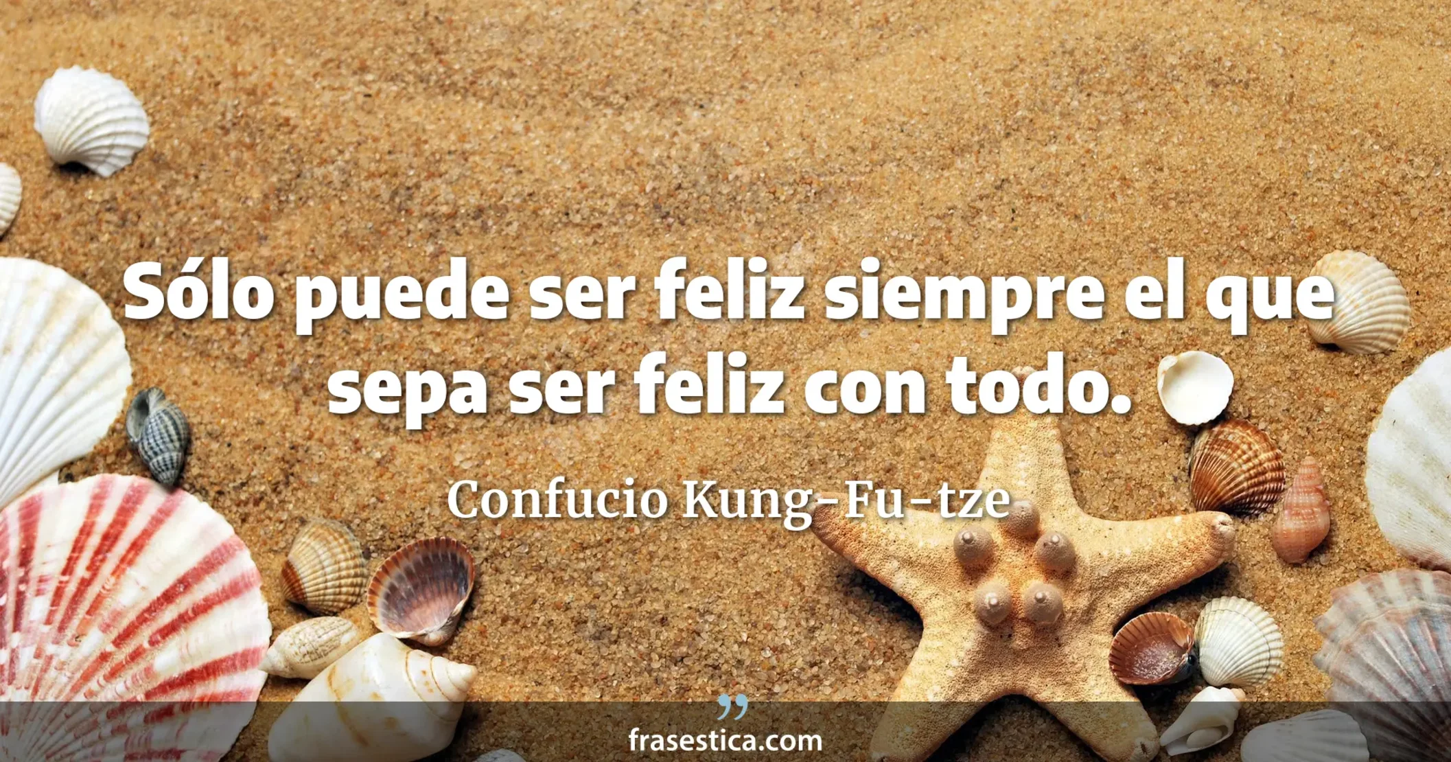 Sólo puede ser feliz siempre el que sepa ser feliz con todo. - Confucio Kung-Fu-tze