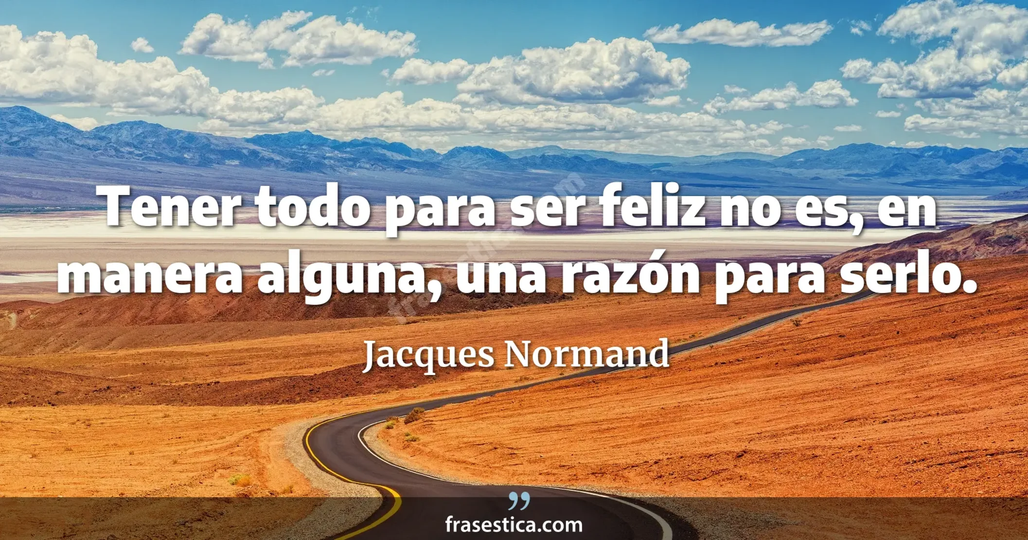 Tener todo para ser feliz no es, en manera alguna, una razón para serlo. - Jacques Normand