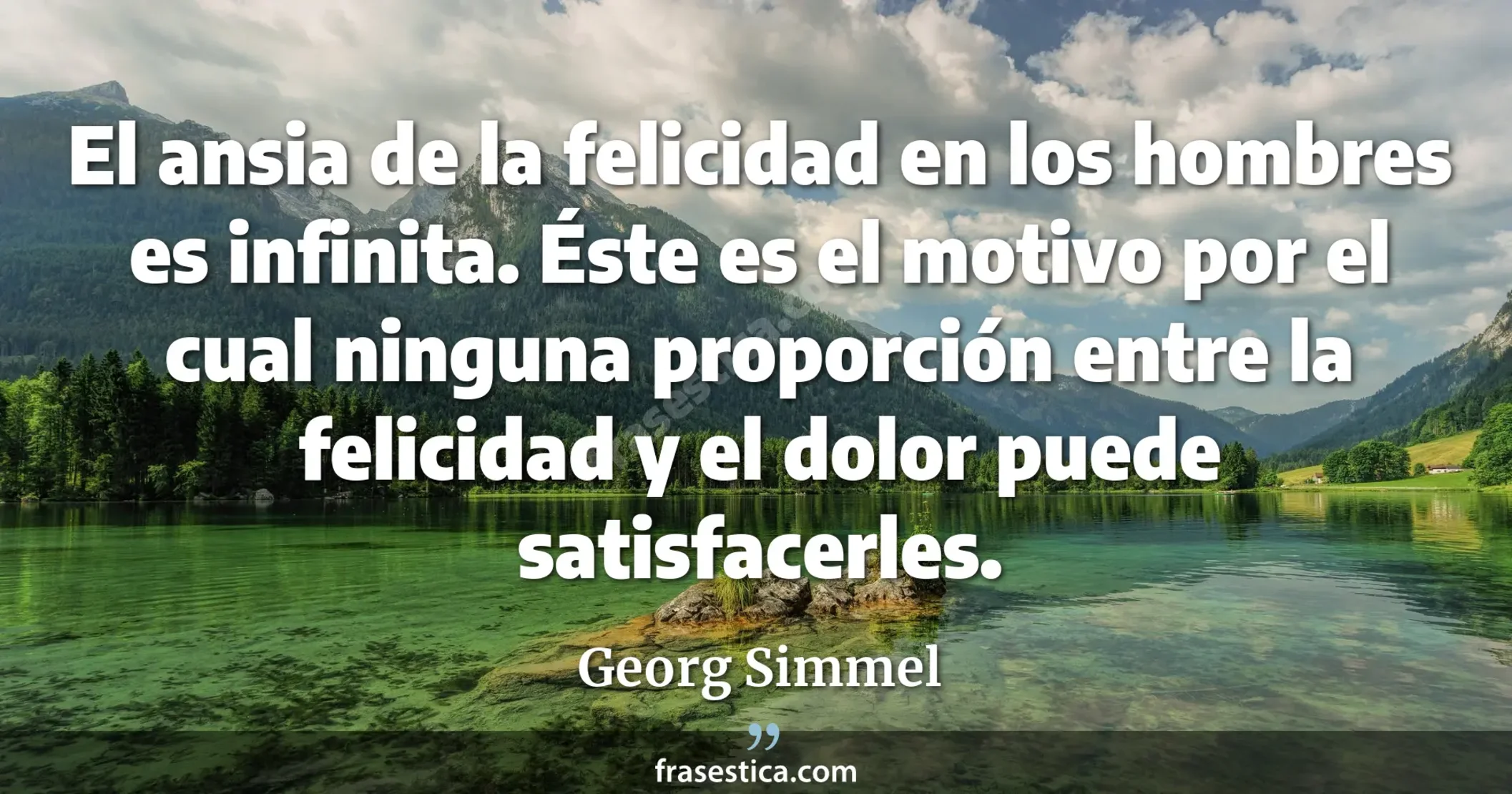 El ansia de la felicidad en los hombres es infinita. Éste es el motivo por el cual ninguna proporción entre la felicidad y el dolor puede satisfacerles. - Georg Simmel