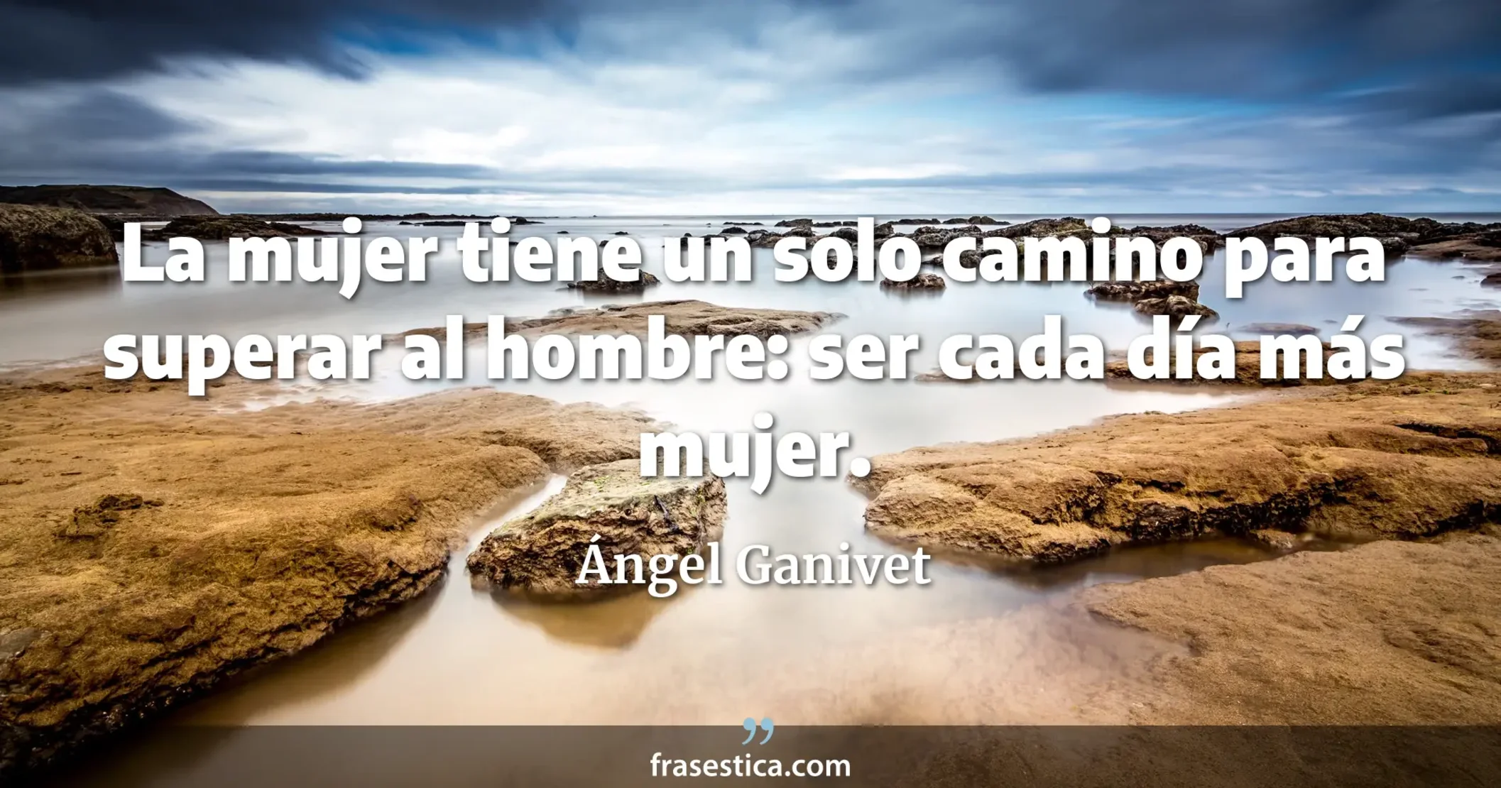 La mujer tiene un solo camino para superar al hombre: ser cada día más mujer. - Ángel Ganivet