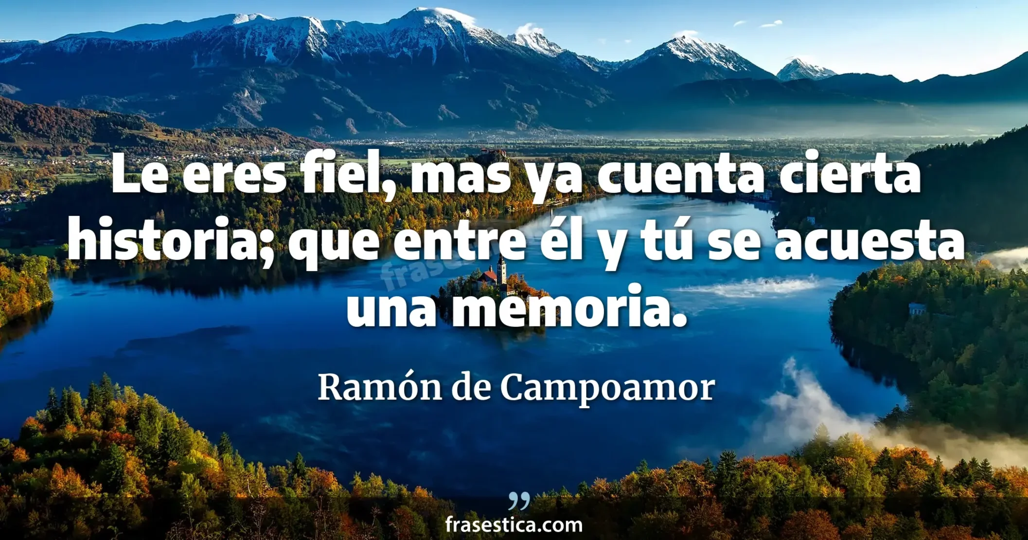 Le eres fiel, mas ya cuenta cierta historia; que entre él y tú se acuesta una memoria. - Ramón de Campoamor