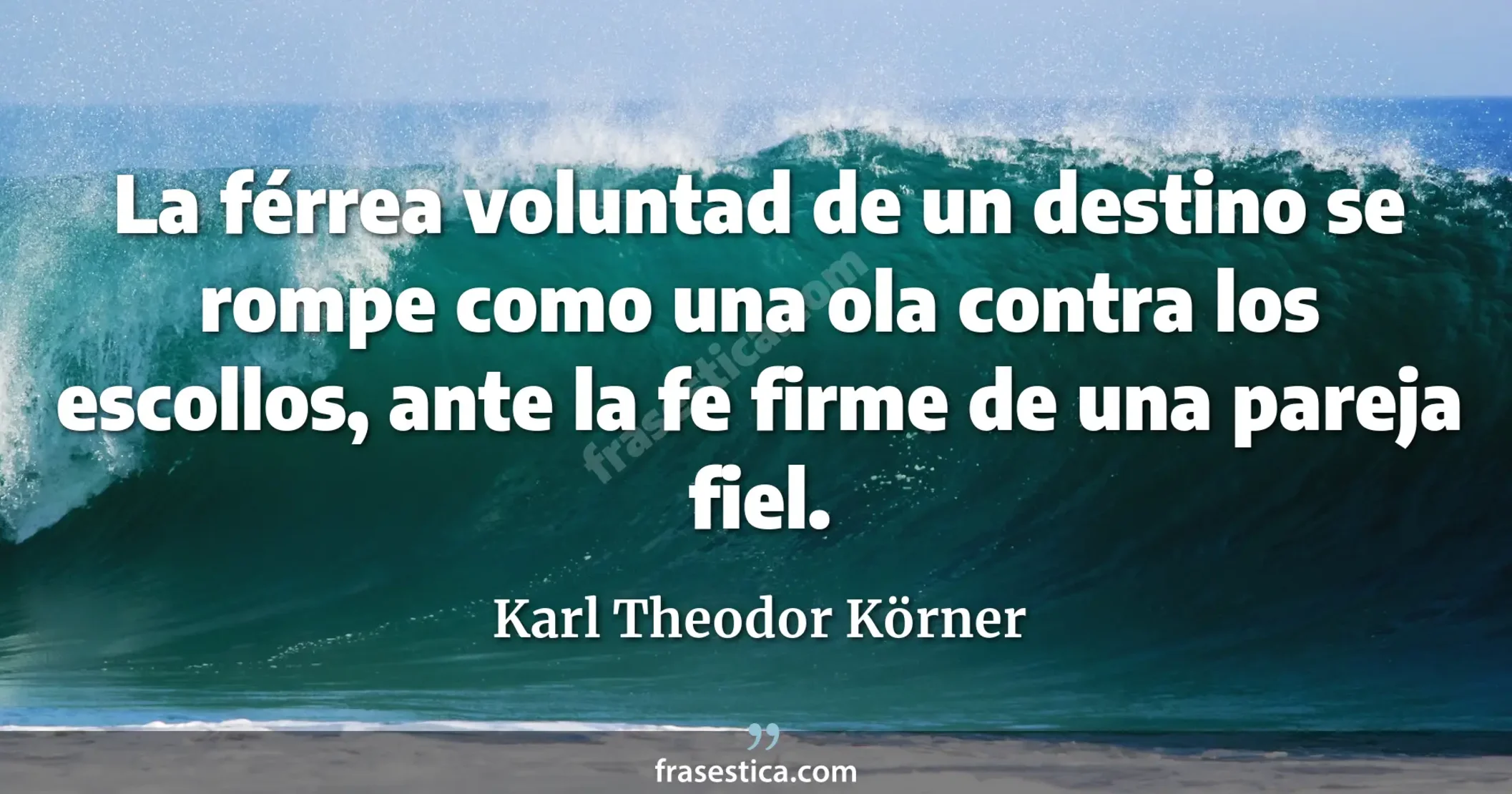 La férrea voluntad de un destino se rompe como una ola contra los escollos, ante la fe firme de una pareja fiel. - Karl Theodor Körner