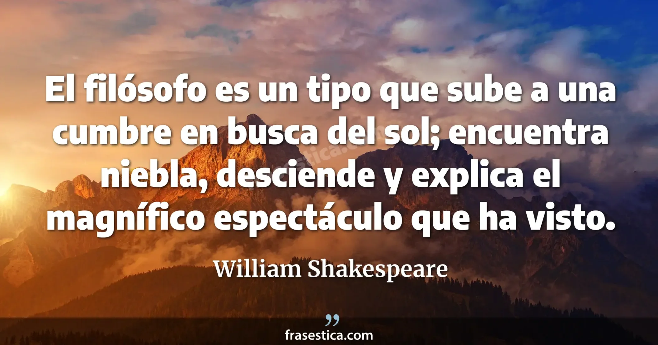 El filósofo es un tipo que sube a una cumbre en busca del sol; encuentra niebla, desciende y explica el magnífico espectáculo que ha visto. - William Shakespeare