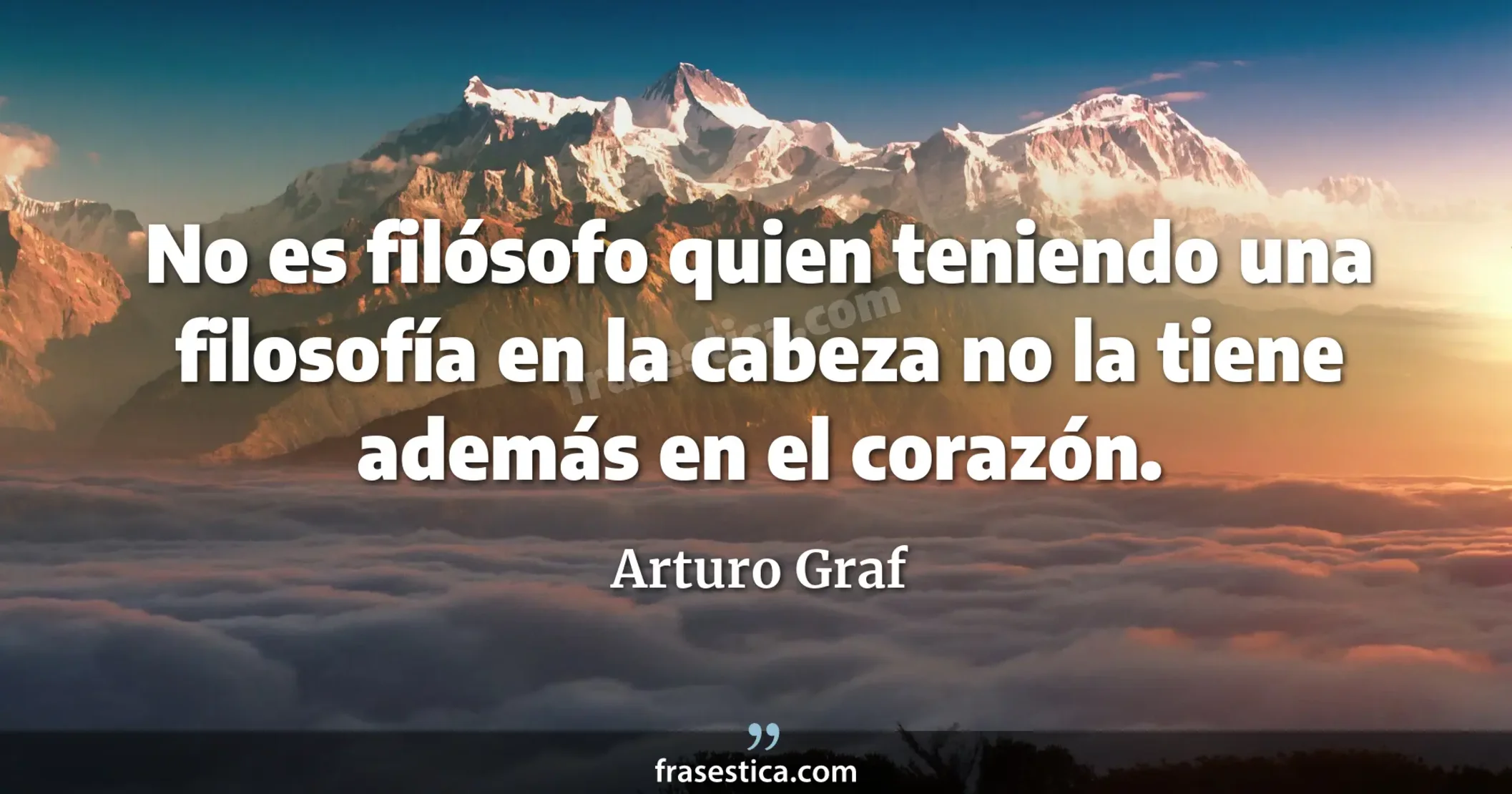 No es filósofo quien teniendo una filosofía en la cabeza no la tiene además en el corazón. - Arturo Graf