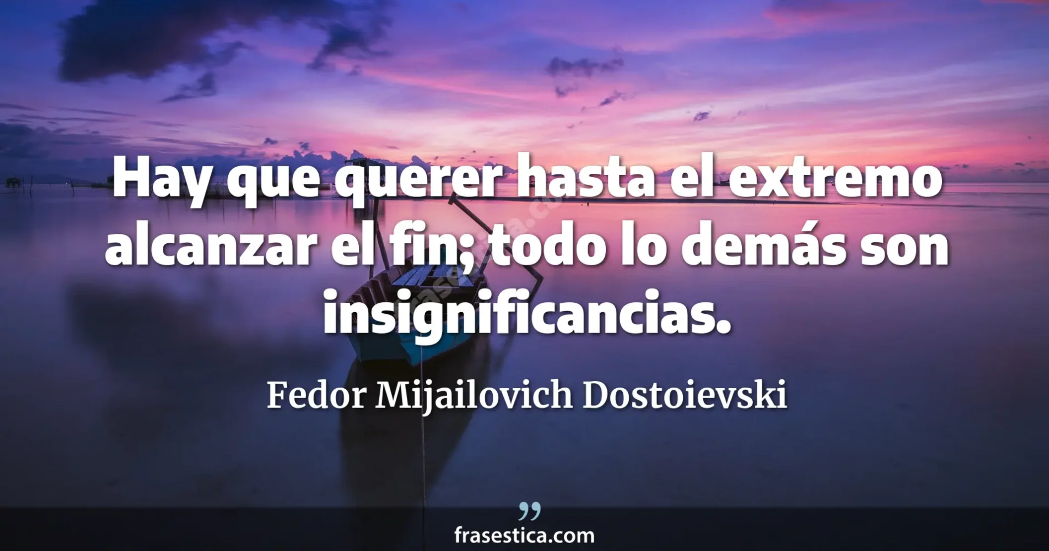 Hay que querer hasta el extremo alcanzar el fin; todo lo demás son insignificancias. - Fedor Mijailovich Dostoievski