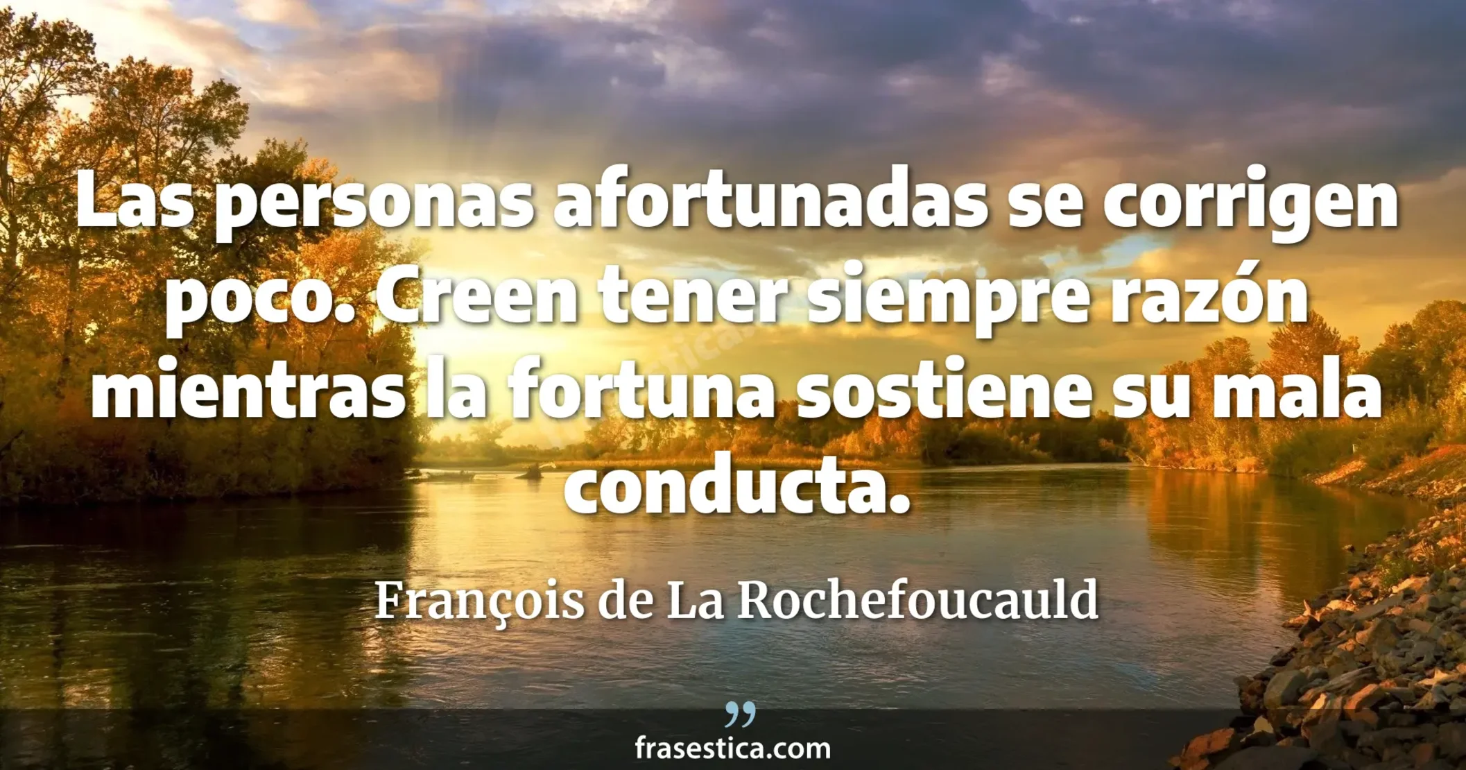 Las personas afortunadas se corrigen poco. Creen tener siempre razón mientras la fortuna sostiene su mala conducta. - François de La Rochefoucauld