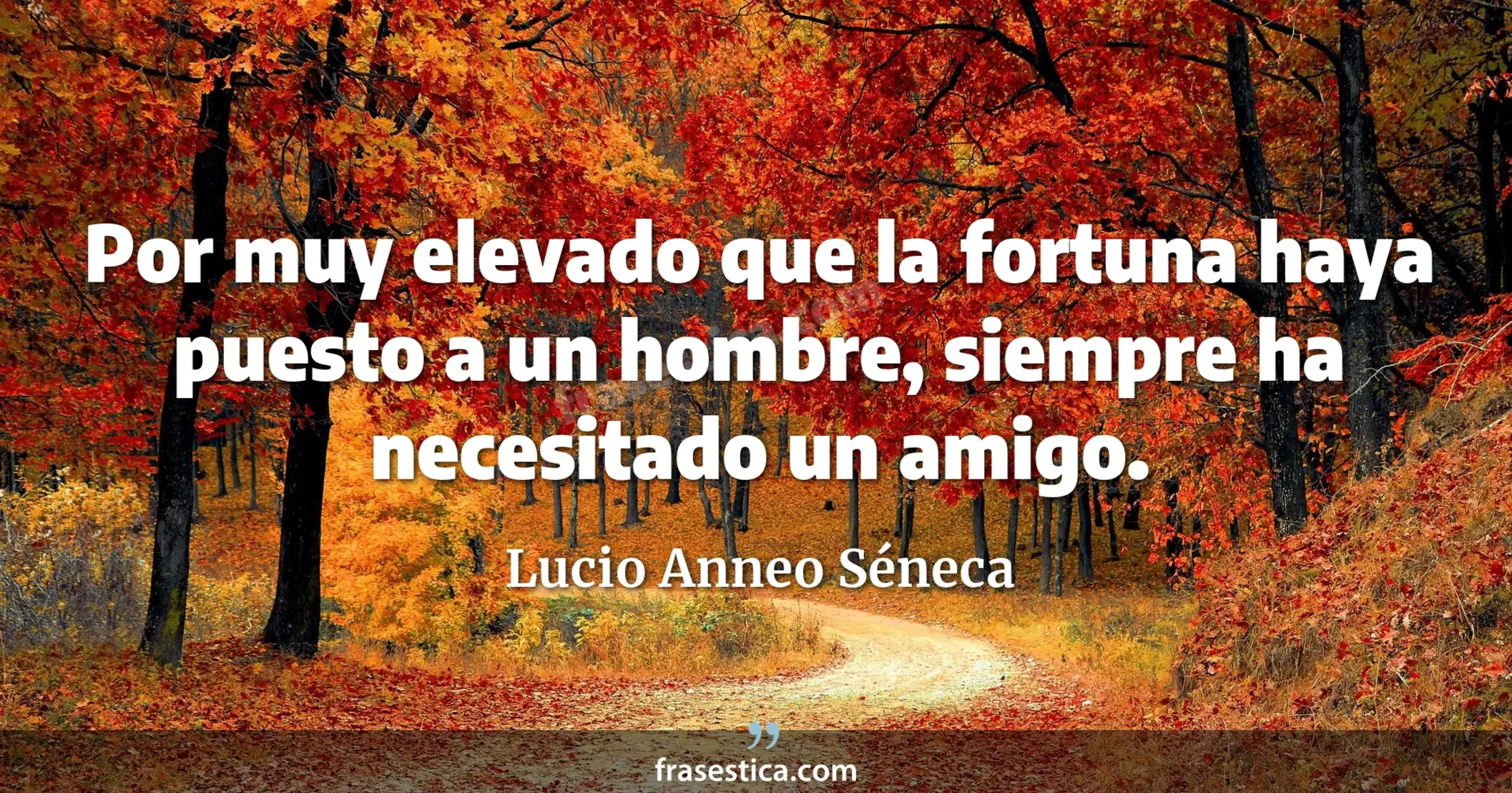 Por muy elevado que la fortuna haya puesto a un hombre, siempre ha necesitado un amigo. - Lucio Anneo Séneca