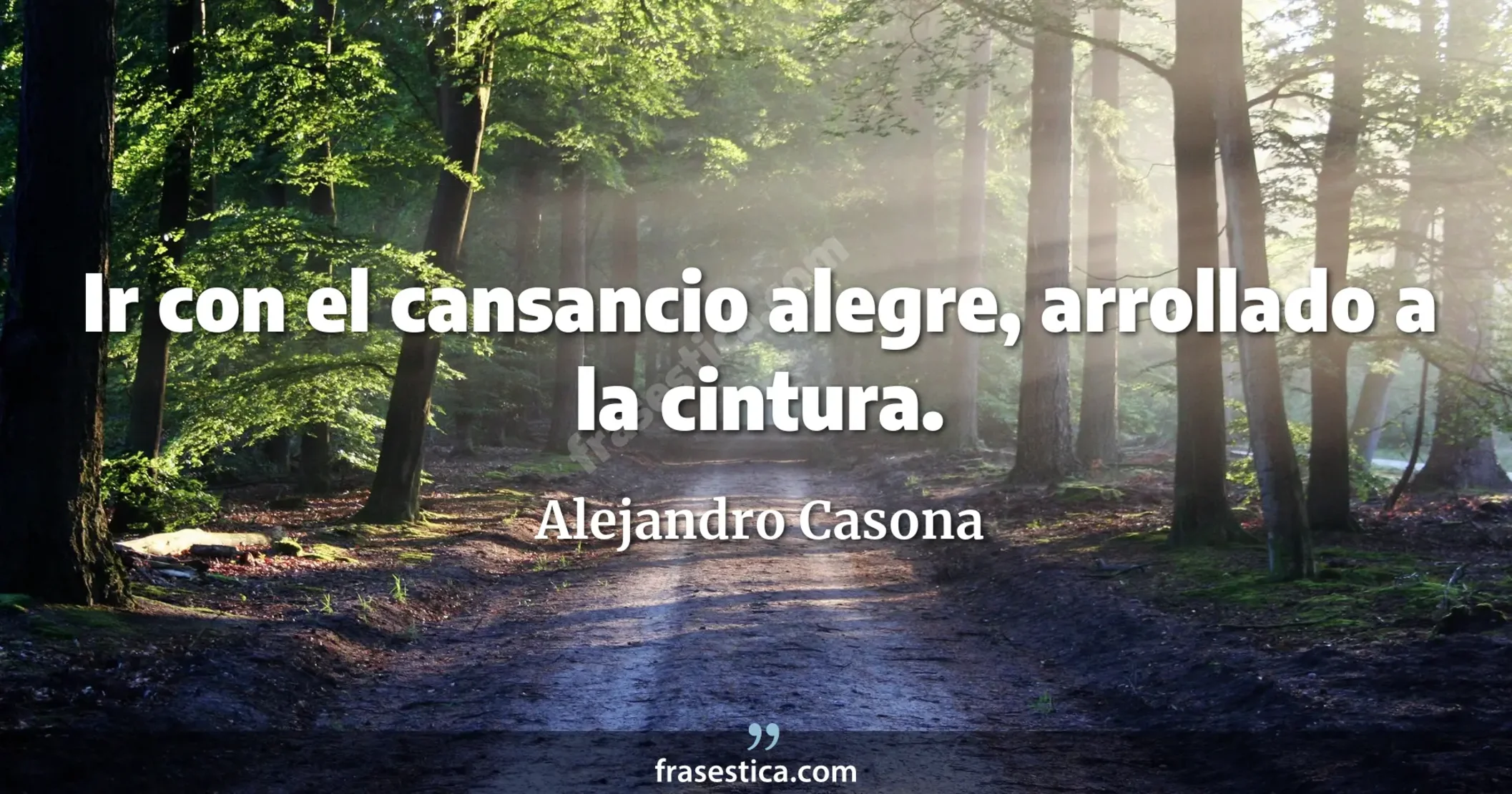 Ir con el cansancio alegre, arrollado a la cintura. - Alejandro Casona
