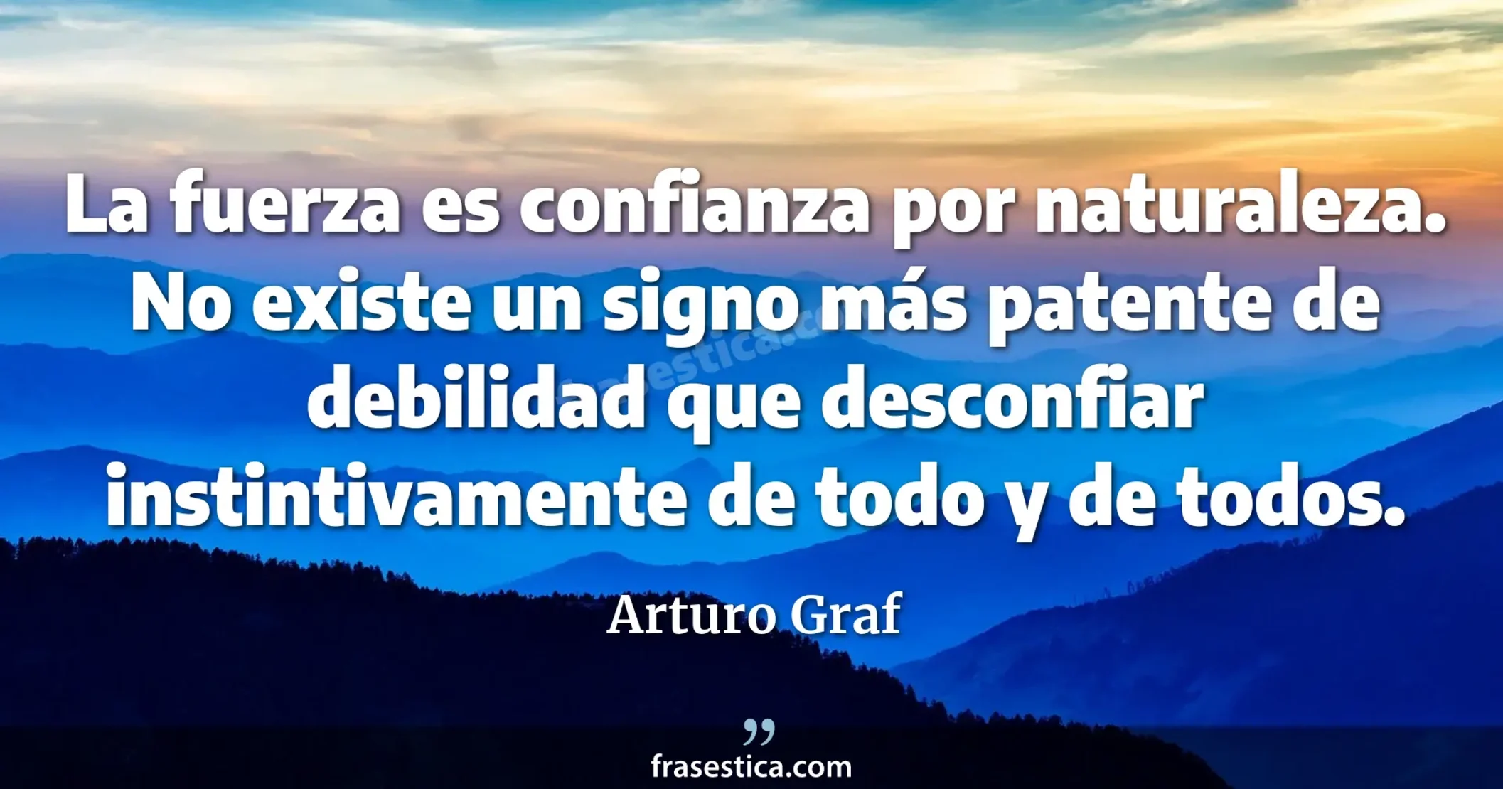 La fuerza es confianza por naturaleza. No existe un signo más patente de debilidad que desconfiar instintivamente de todo y de todos. - Arturo Graf
