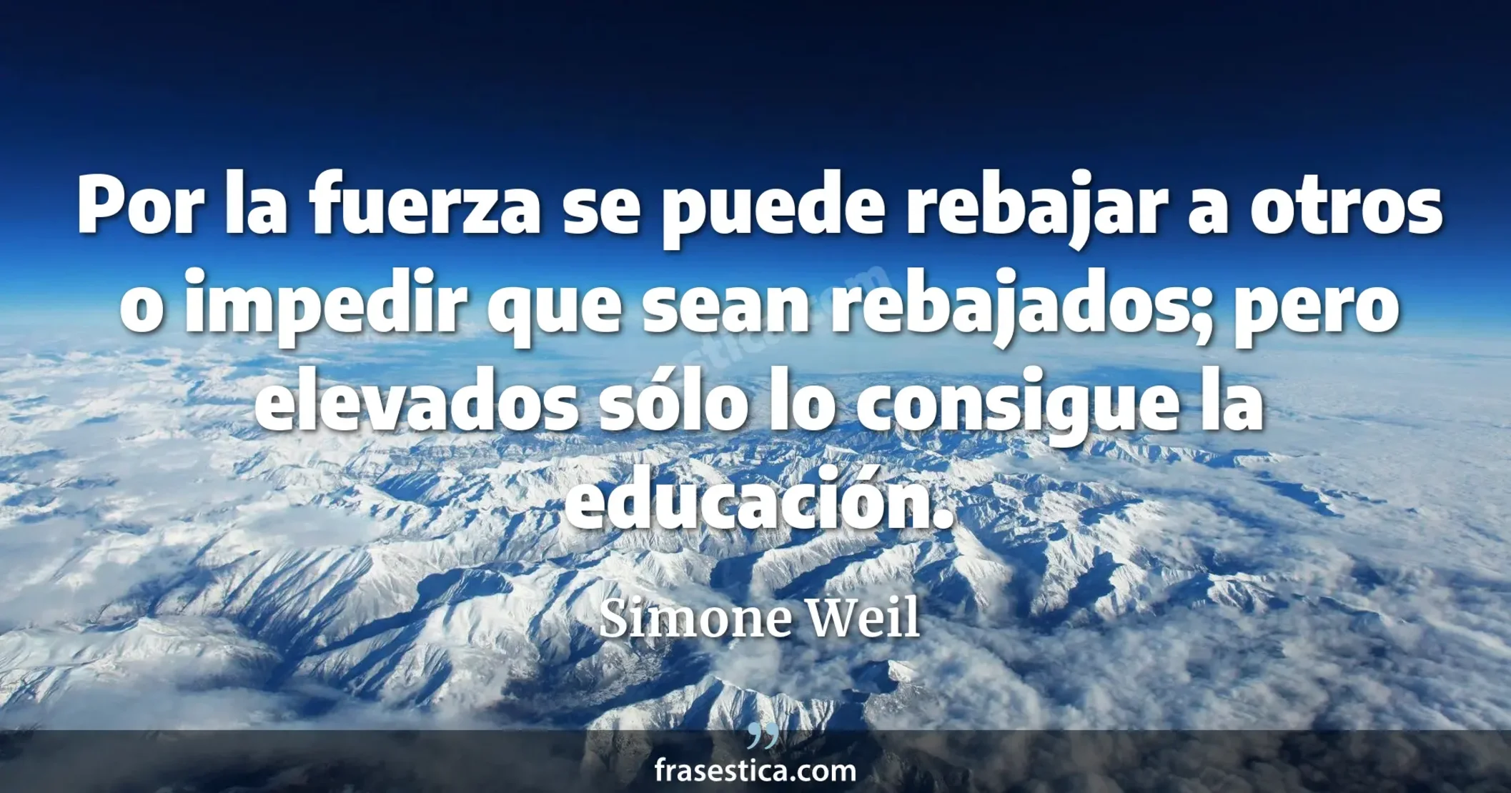Por la fuerza se puede rebajar a otros o impedir que sean rebajados; pero elevados sólo lo consigue la educación. - Simone Weil