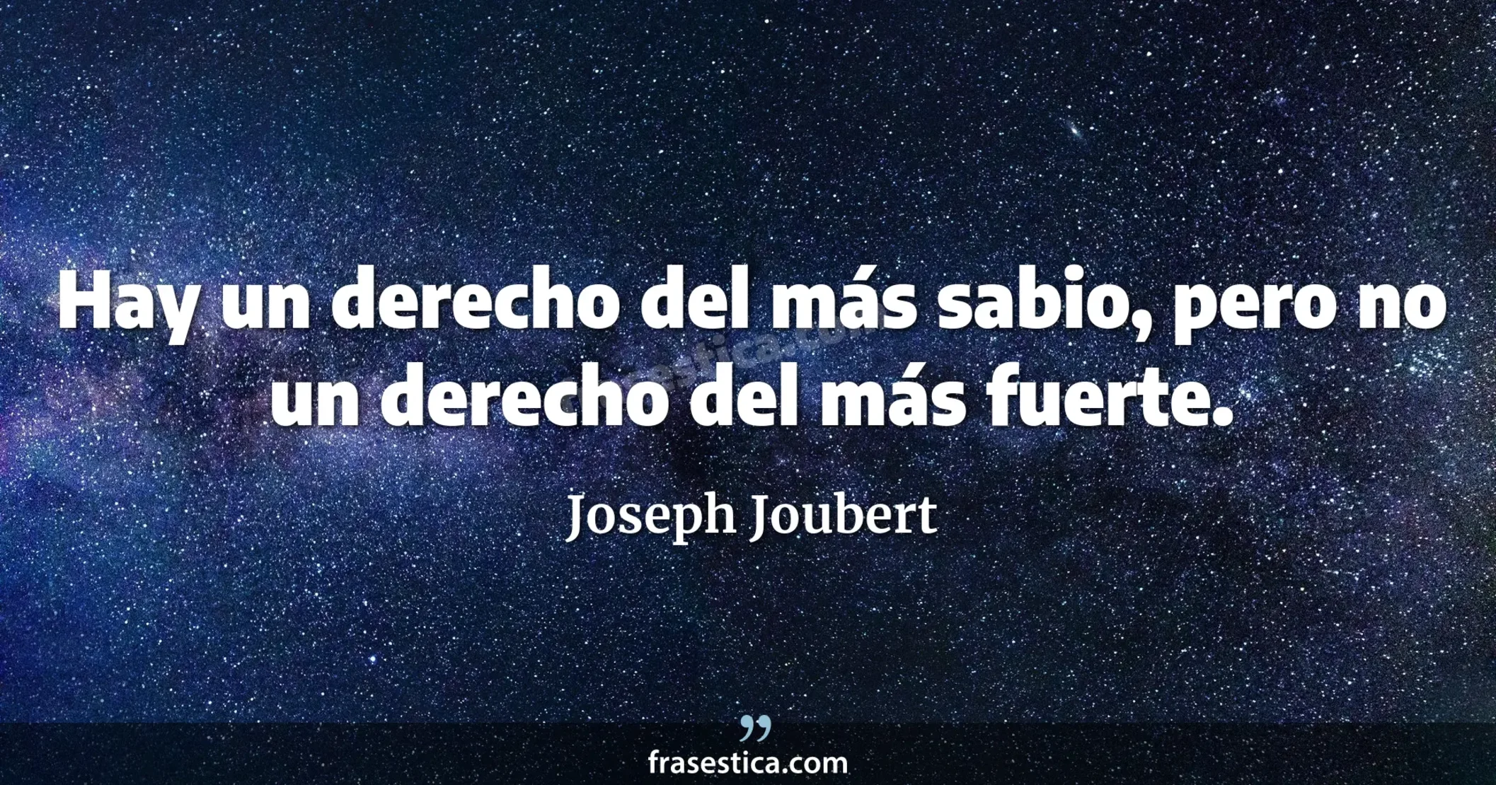Hay un derecho del más sabio, pero no un derecho del más fuerte. - Joseph Joubert