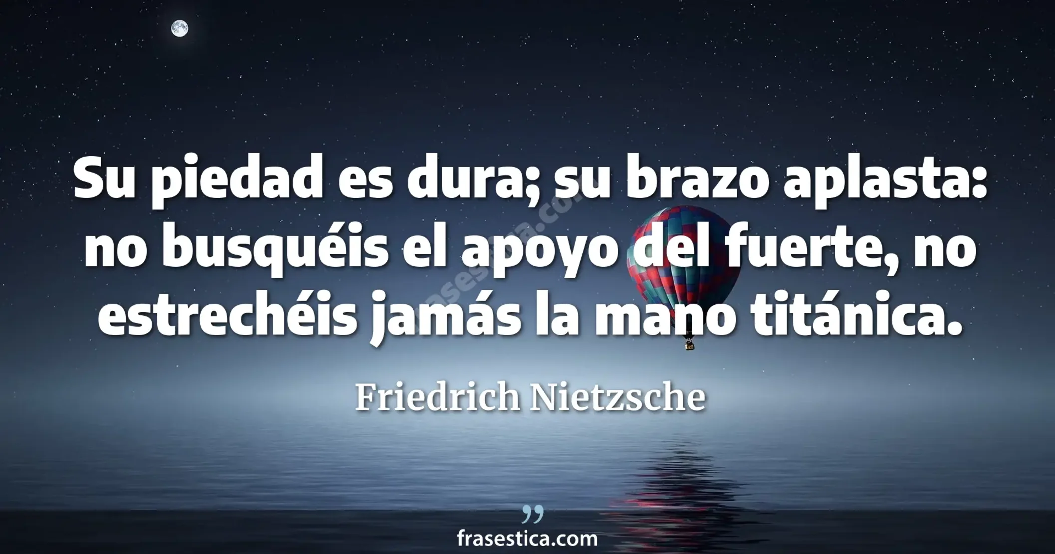 Su piedad es dura; su brazo aplasta: no busquéis el apoyo del fuerte, no estrechéis jamás la mano titánica. - Friedrich Nietzsche